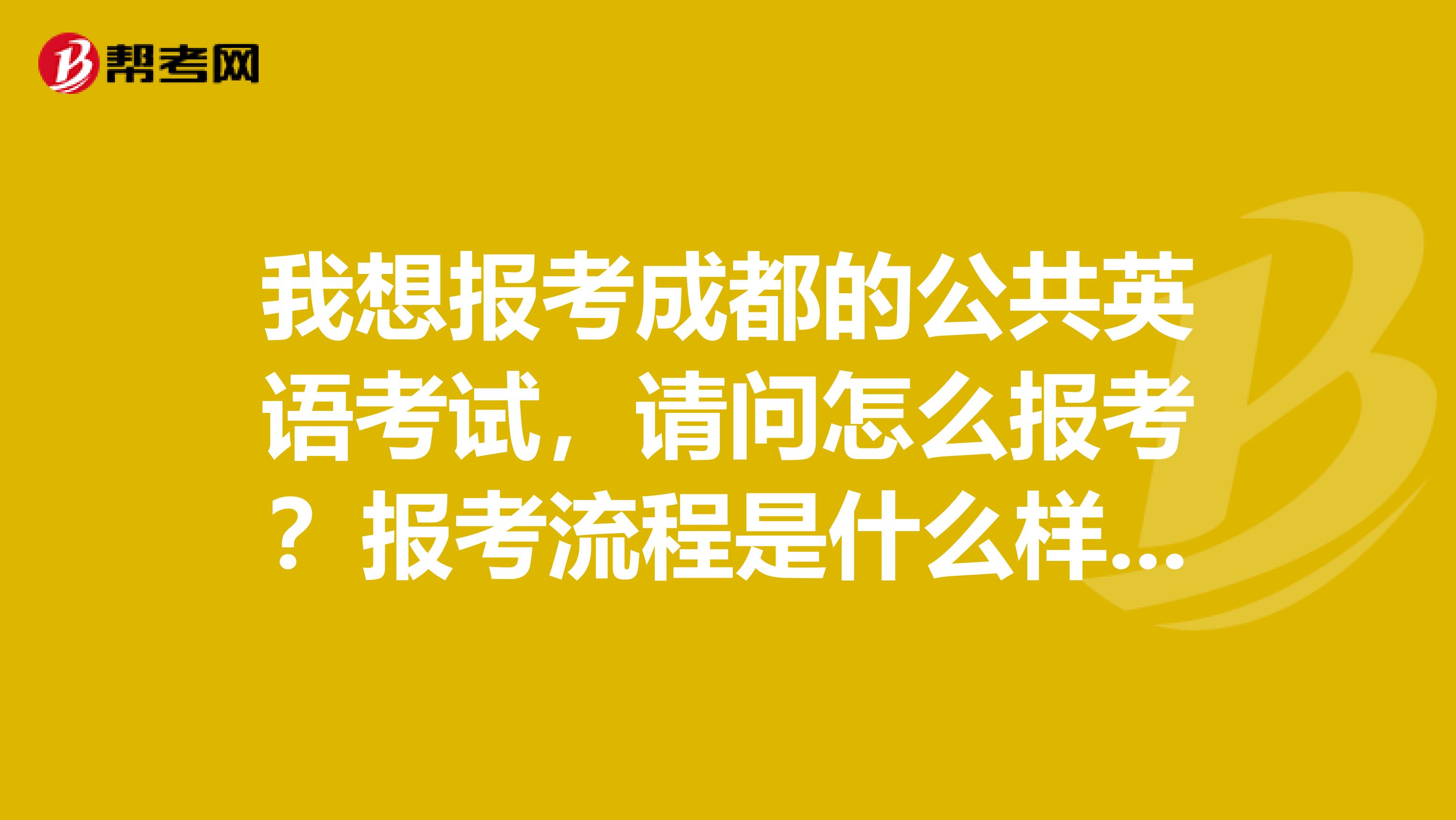 我想报考成都的公共英语考试，请问怎么报考？报考流程是什么样的？