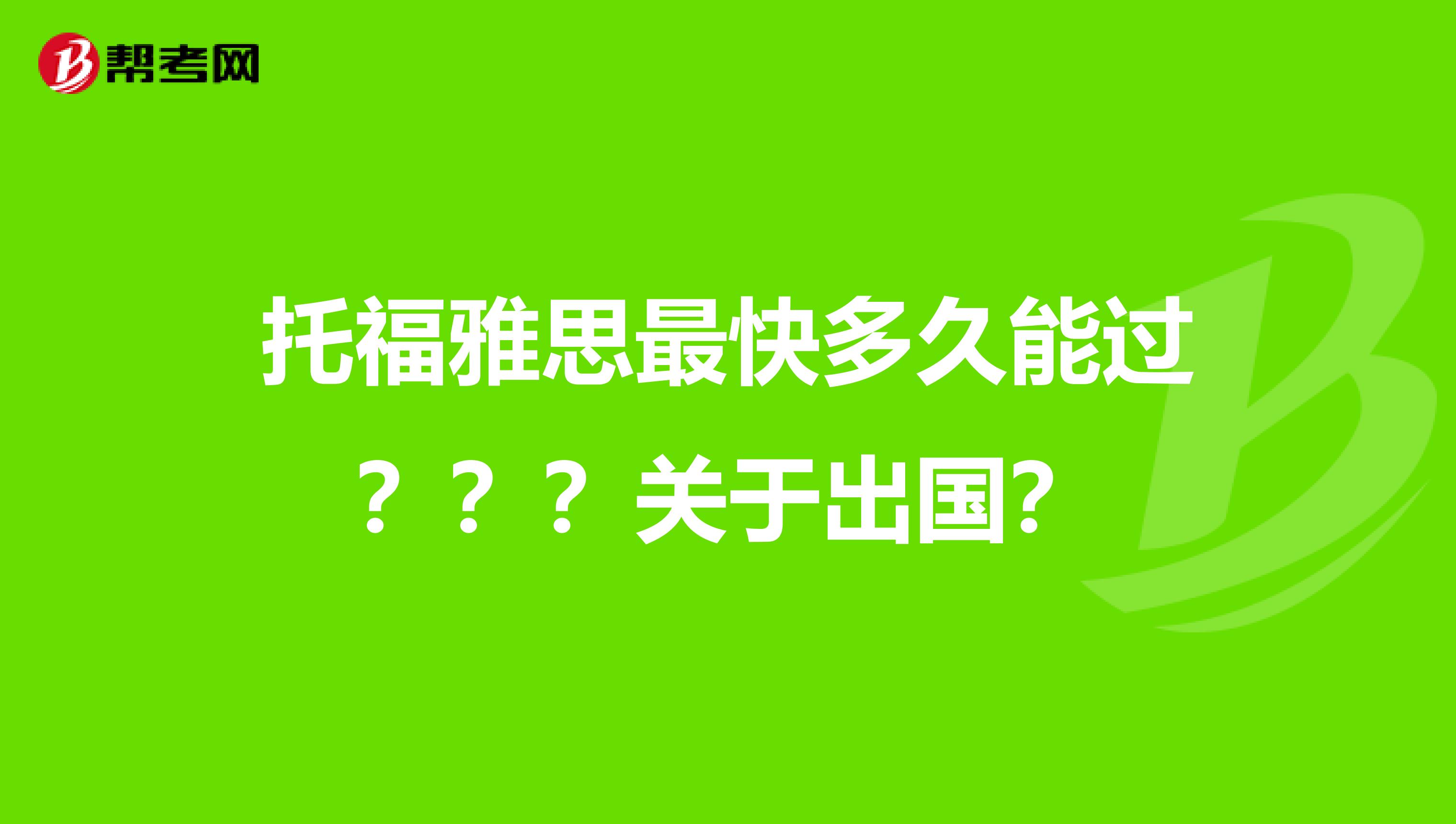 托福雅思最快多久能過？？？關(guān)于出國？
