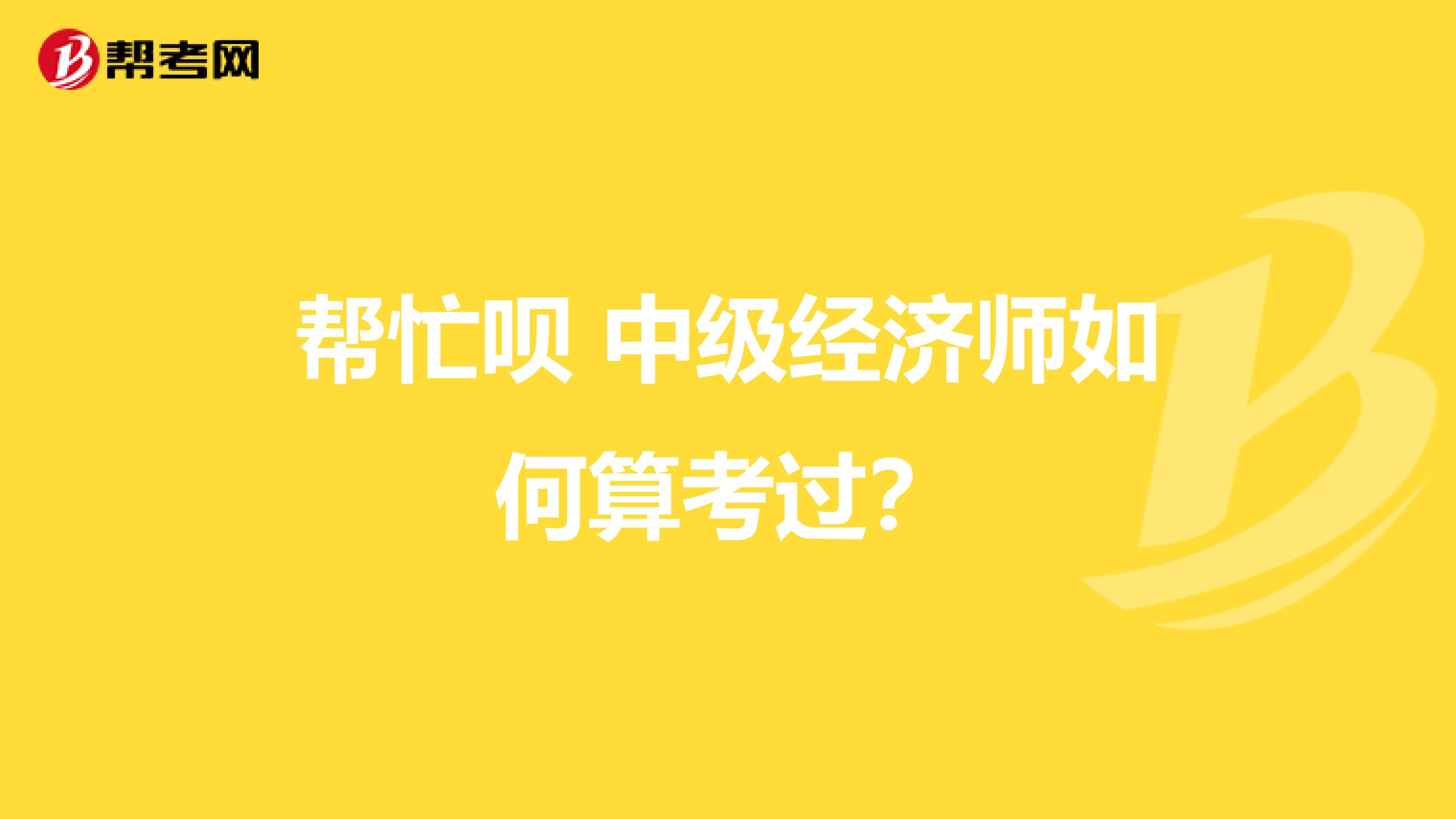 帮忙呗 中级经济师如何算考过？