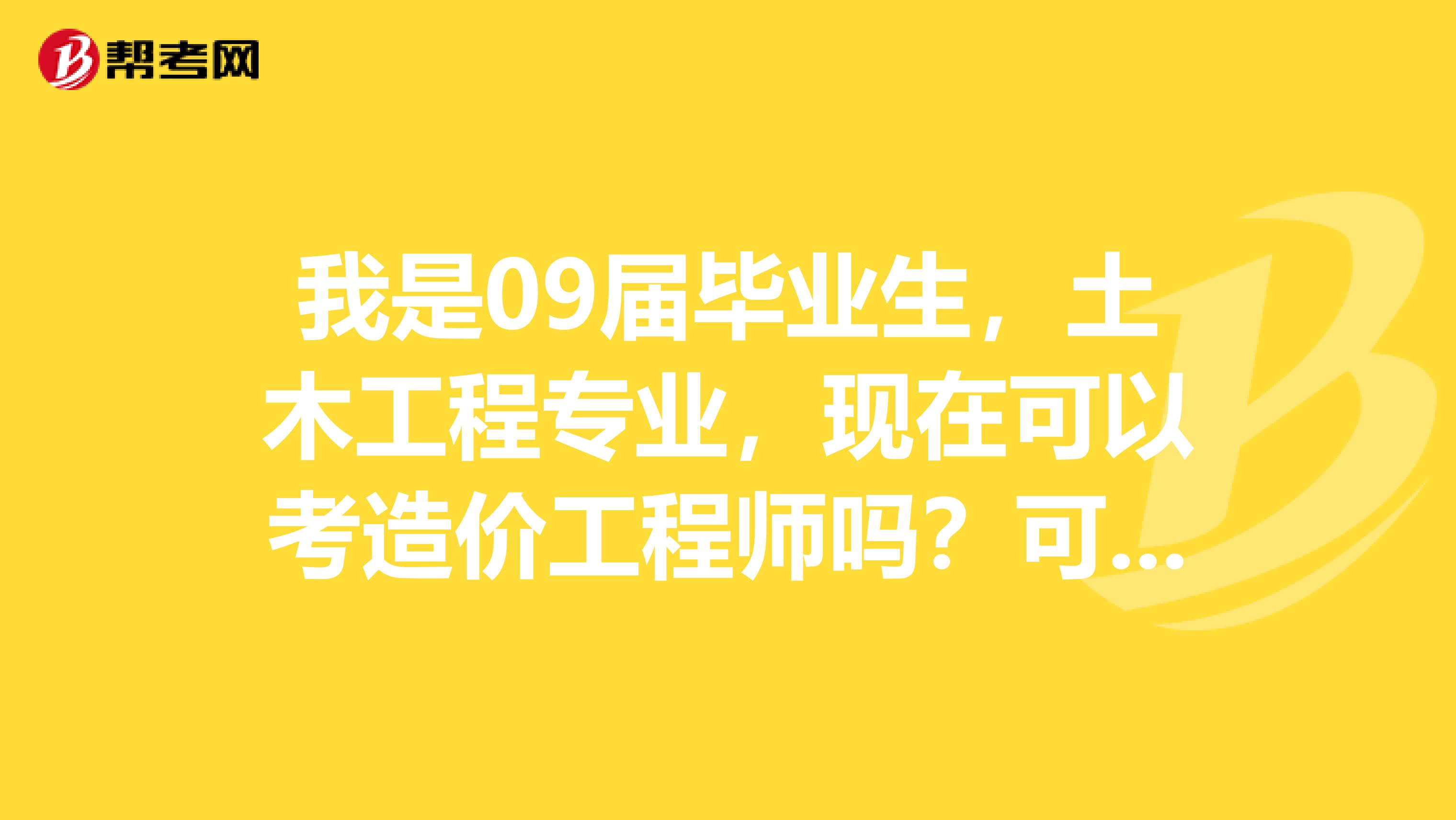 我是09届毕业生，土木工程专业，现在可以考造价工程师吗？可以考建造师吗？考这些证有用吗？