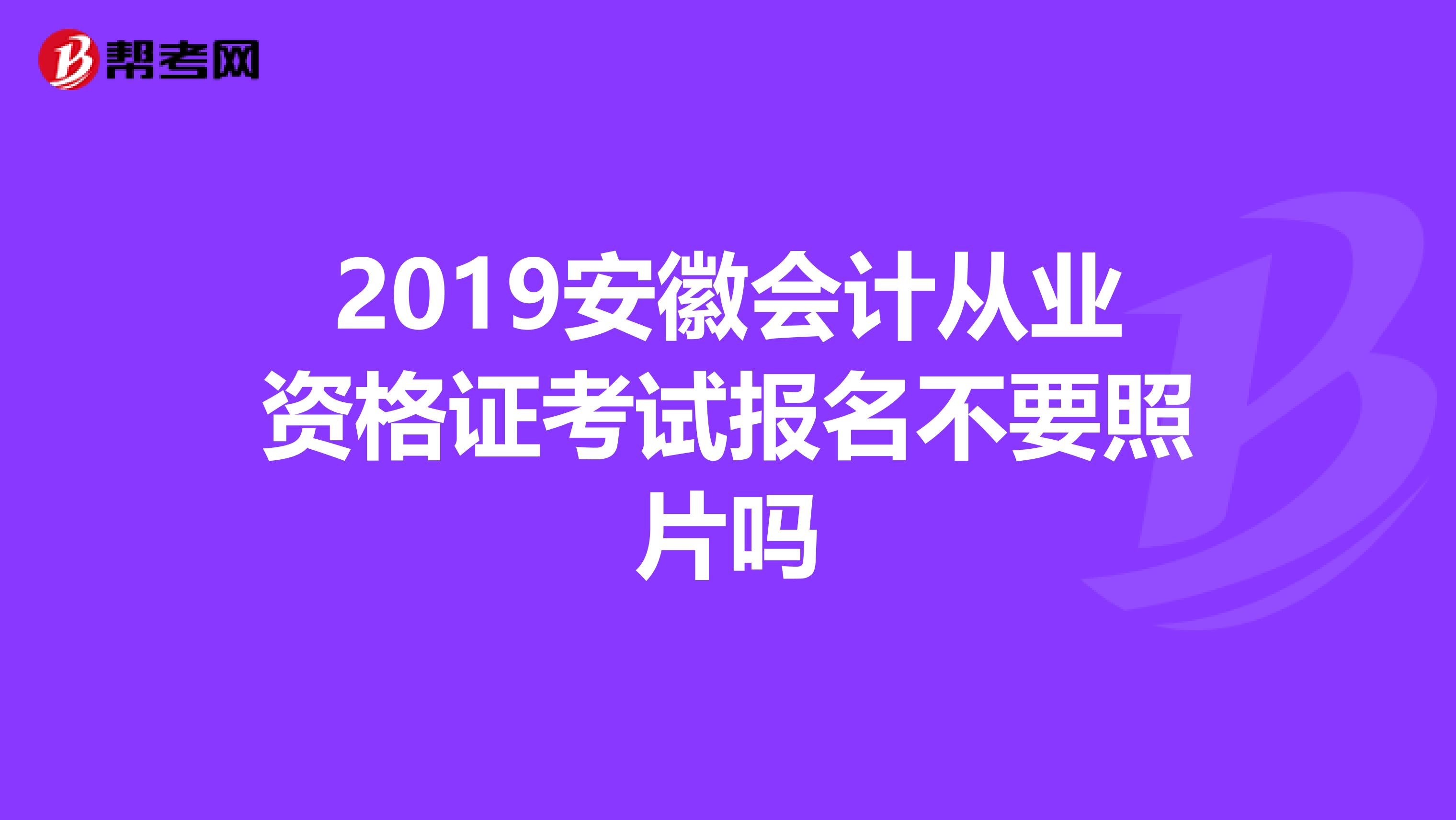 2019安徽会计从业资格证考试报名不要照片吗