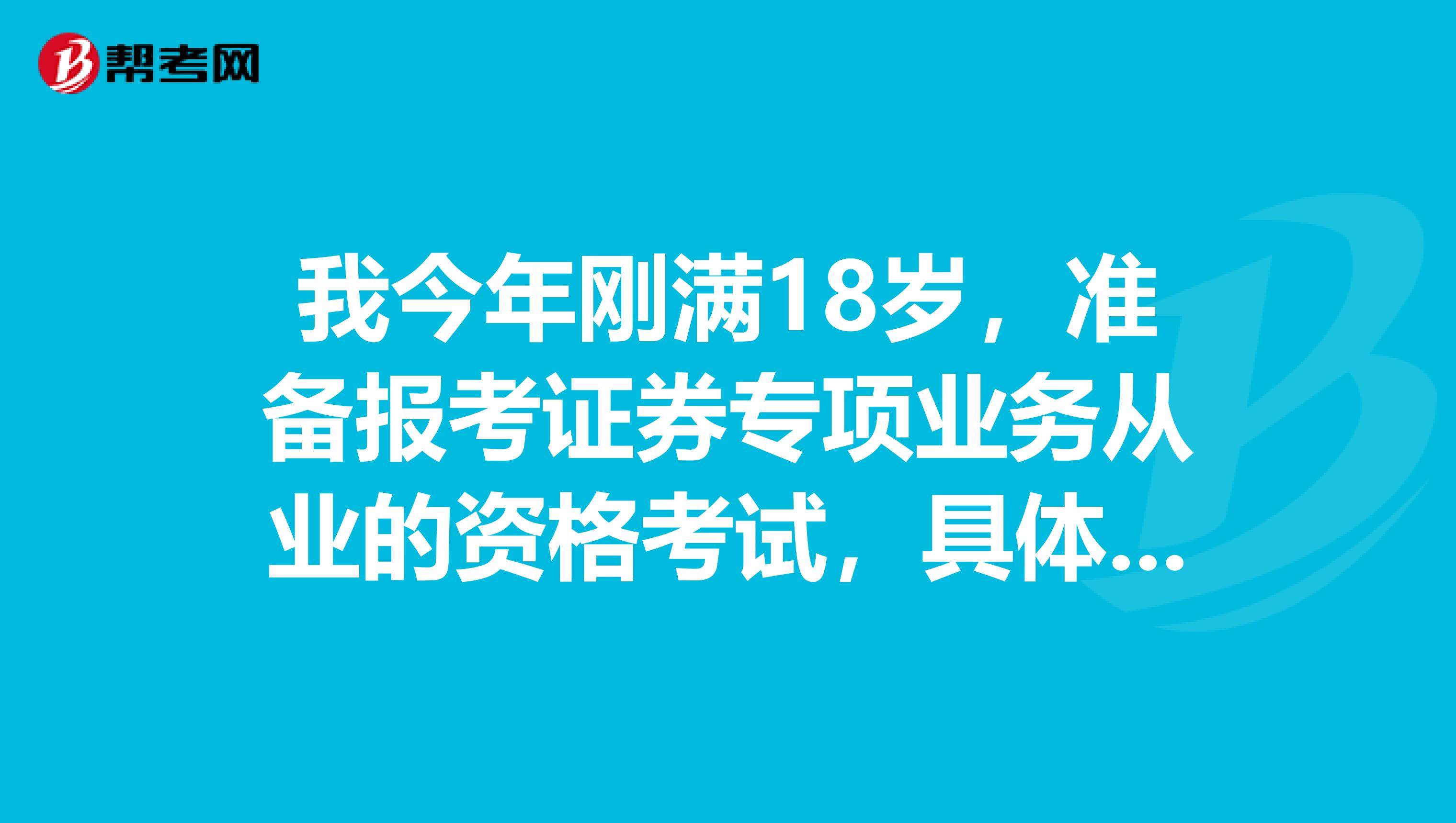 我今年刚满18岁,准备报考证券专项业务从业的资格考试,具体要求是什么呢?