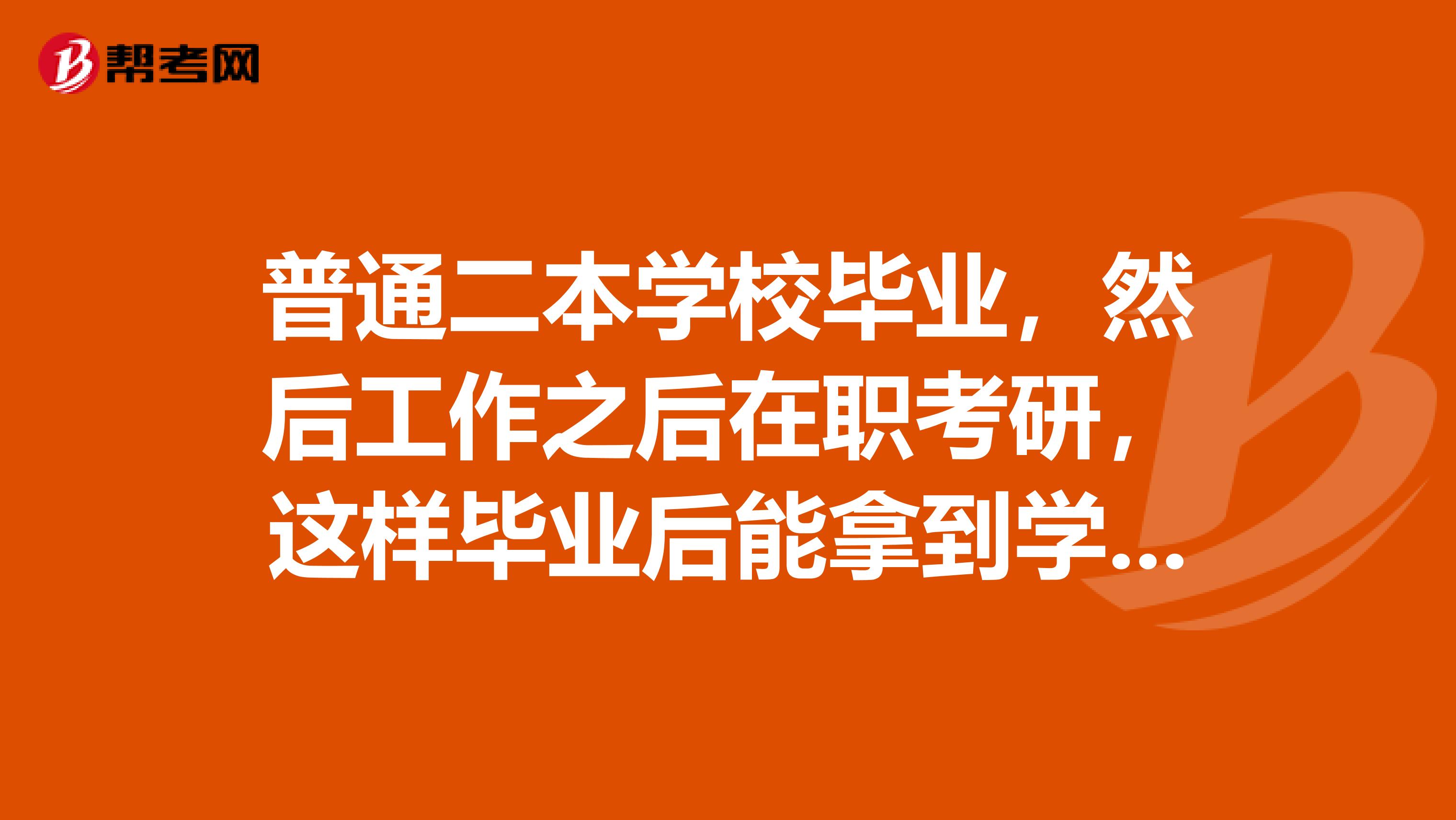 普通二本学校毕业，然后工作之后在职考研，这样毕业后能拿到学历和学位双证吗？