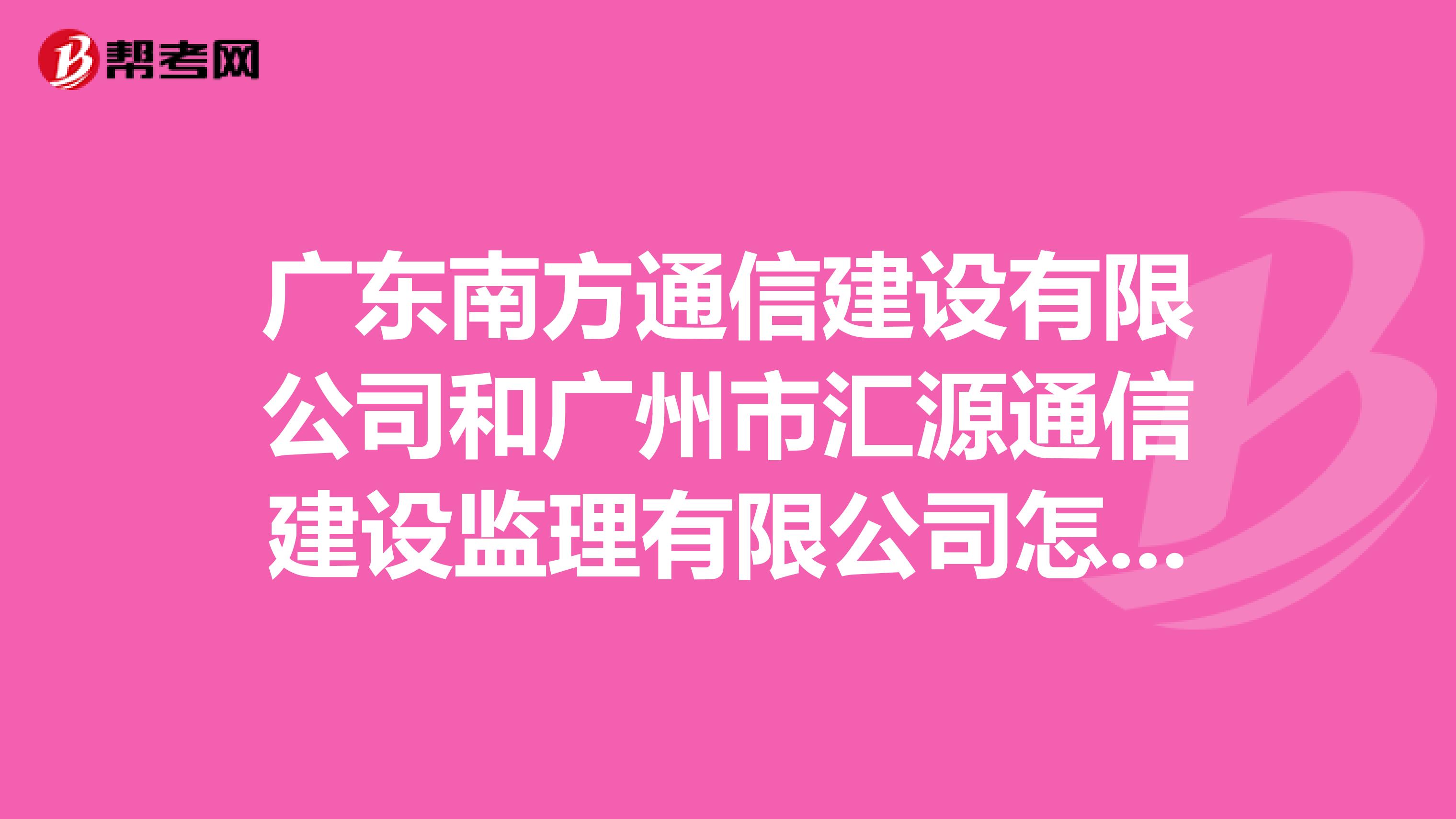 广东南方通信建设有限公司和广州市汇源通信建设监理有限公司怎么样谁发展前景好待遇好点