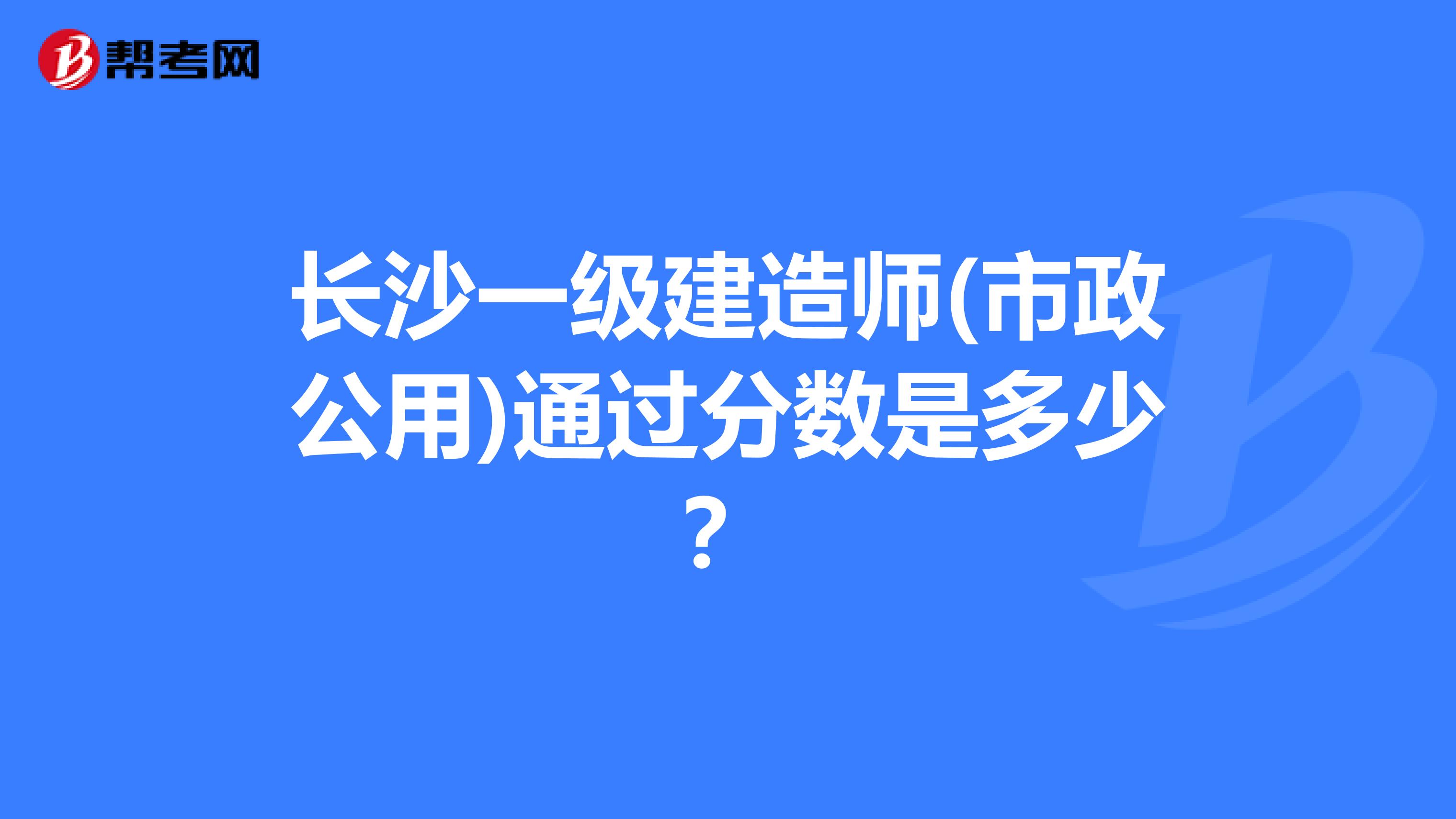 长沙一级建造师(市政公用)通过分数是多少?