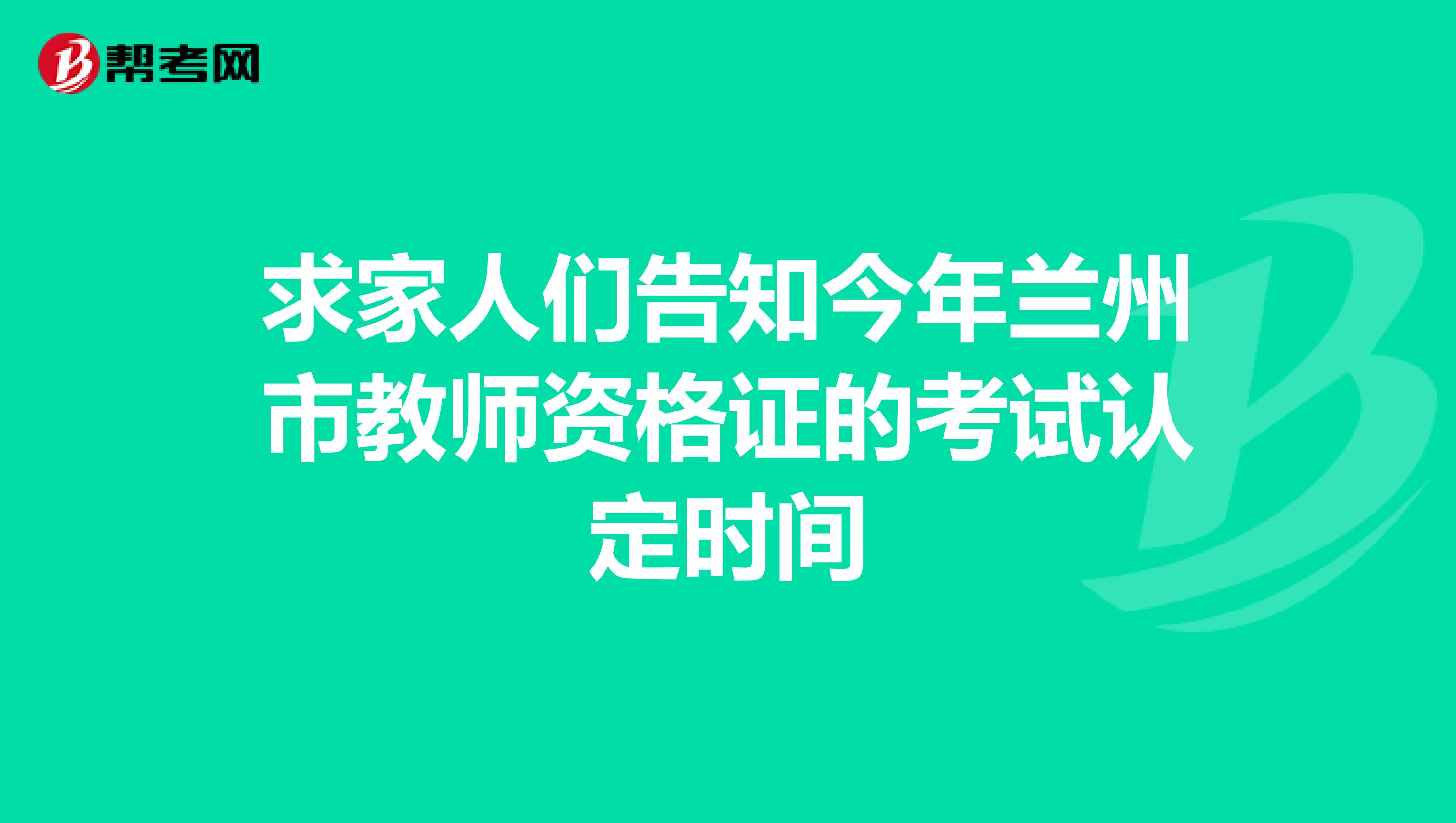 求家人们告知今年兰州市教师资格证的考试认定时间