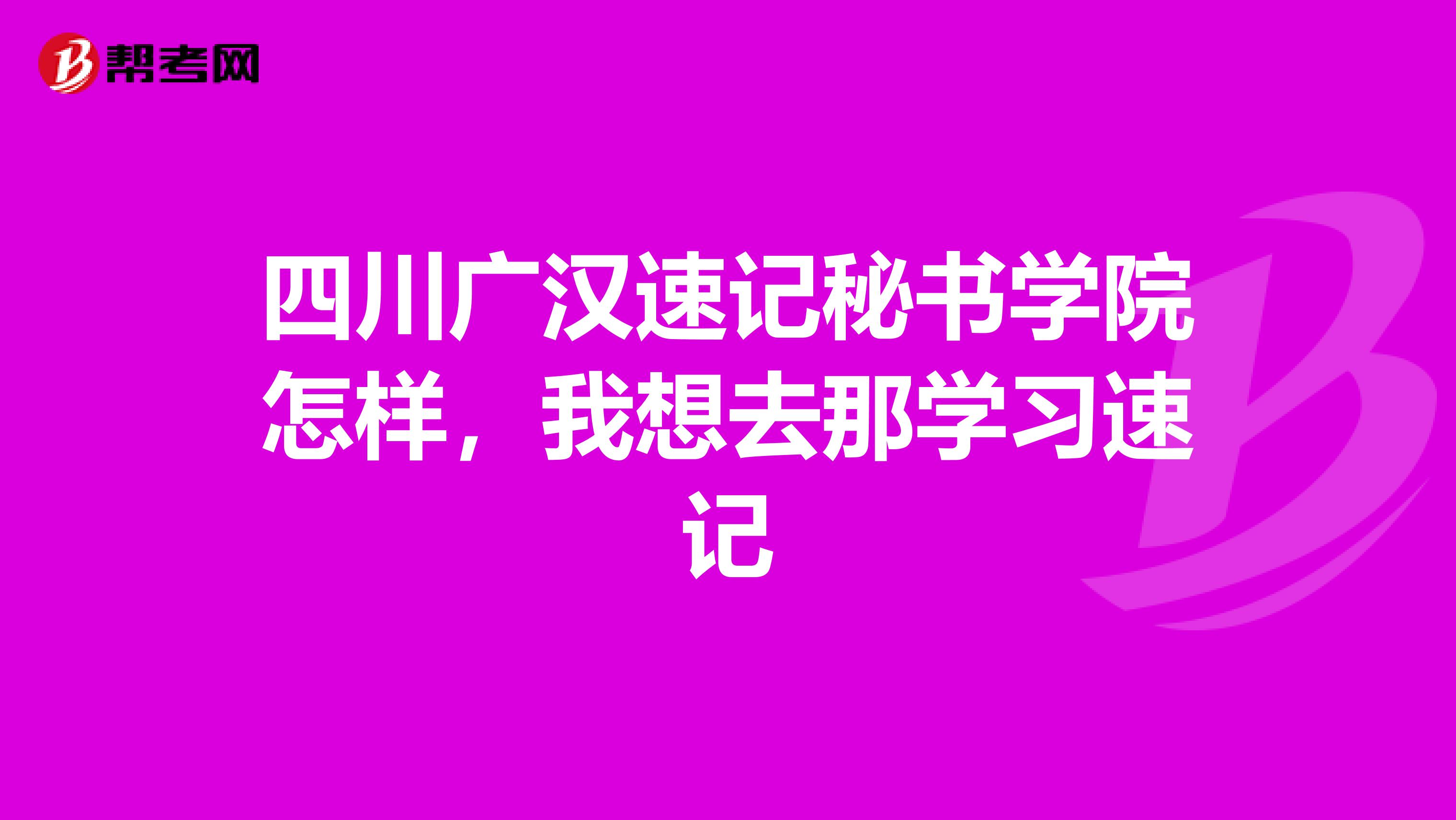 四川广汉速记秘书学院怎样,我想去那学习速记