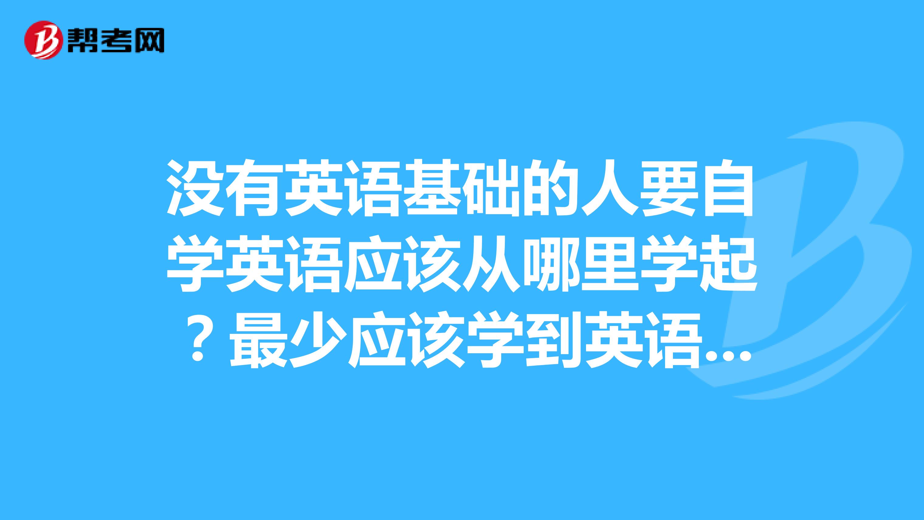 没有英语基础的人要自学英语应该从哪里学起?最少应该学到英语的什么才能满足英语的日常交流?