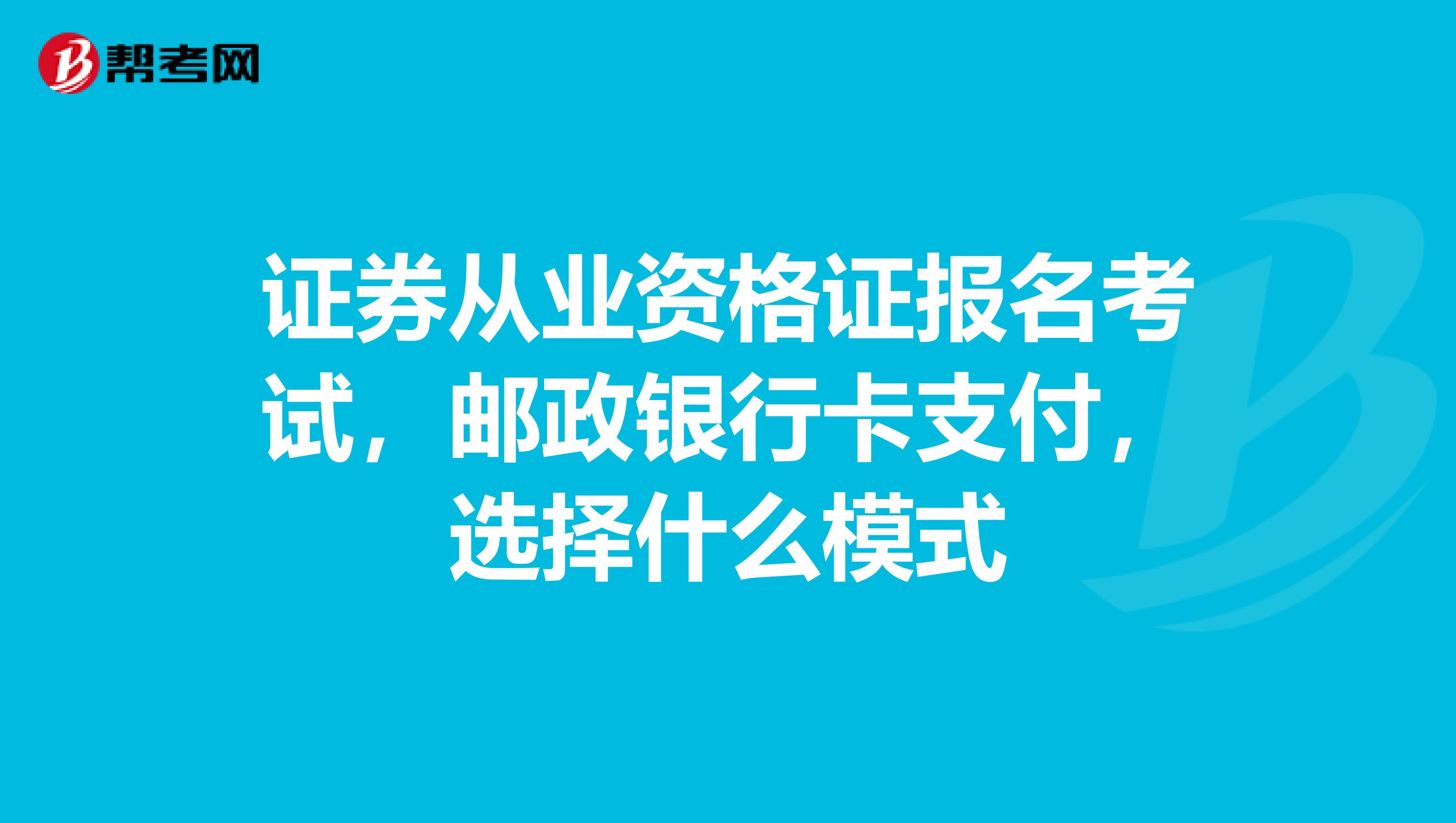 证券从业资格证报名考试，邮政银行卡支付，选择什么模式