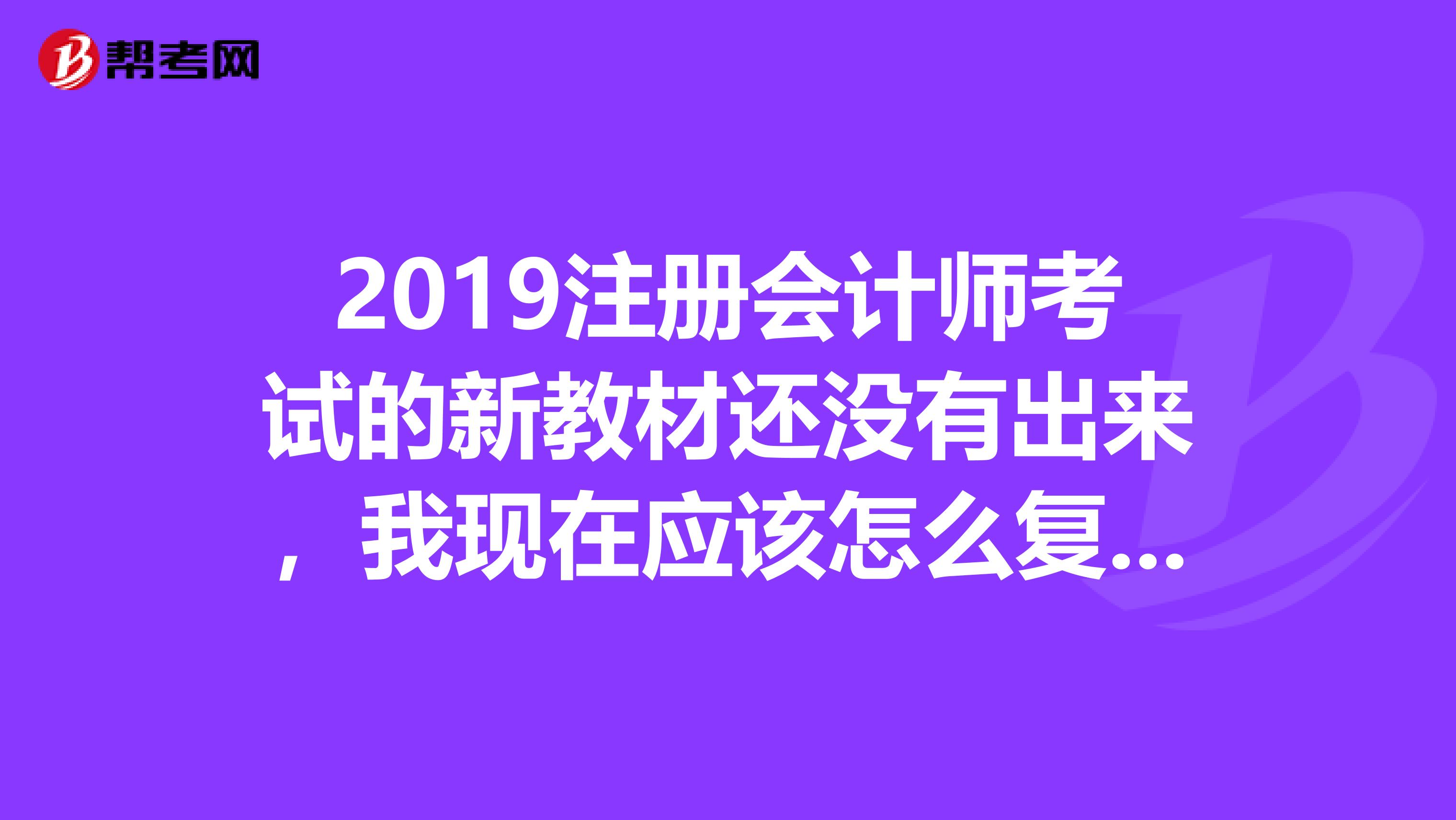 2019注冊(cè)會(huì)計(jì)師考試的新教材還沒(méi)有出來(lái)，我現(xiàn)在應(yīng)該怎么復(fù)習(xí)呢？