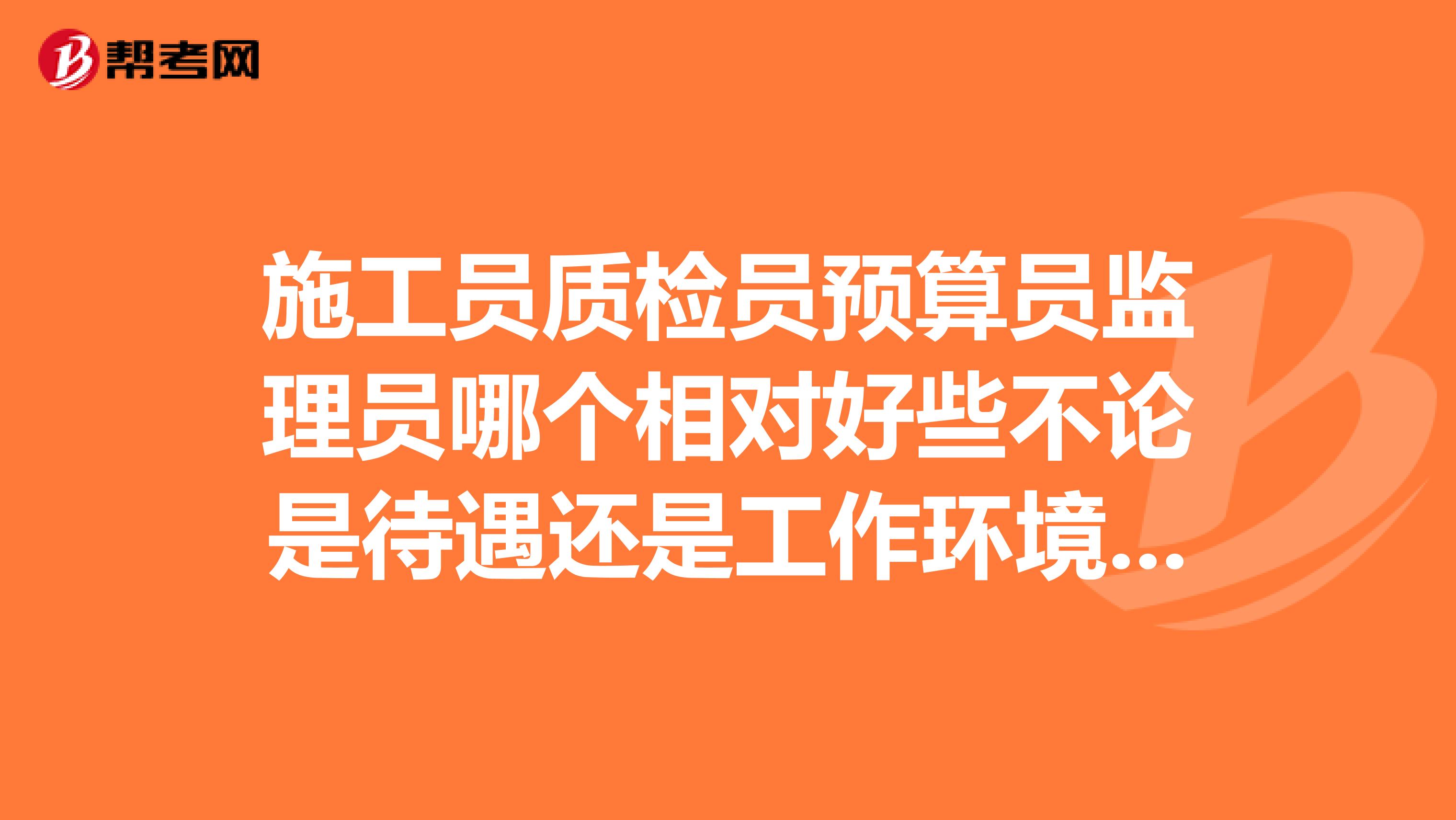 施工员质检员预算员监理员哪个相对好些不论是待遇还是工作环境综合来说我是甘肃的