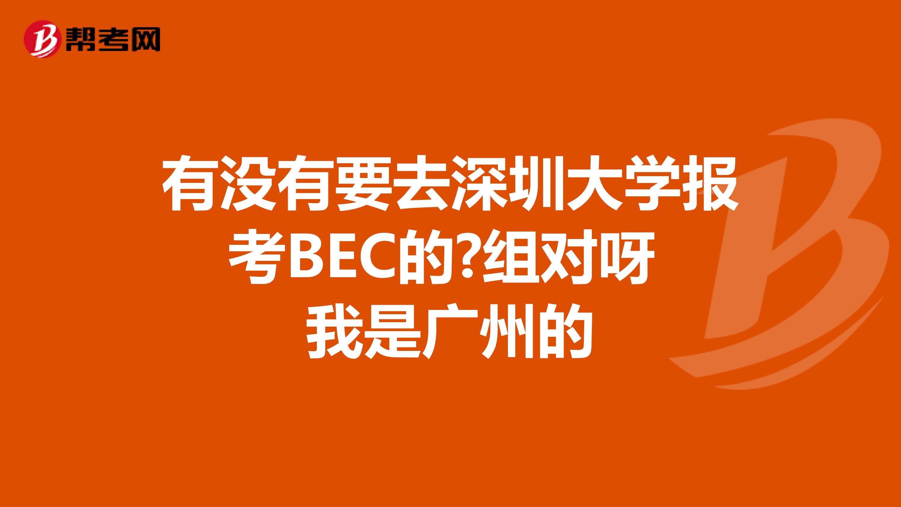 有没有要去深圳大学报考BEC的?组对呀 我是广州的
