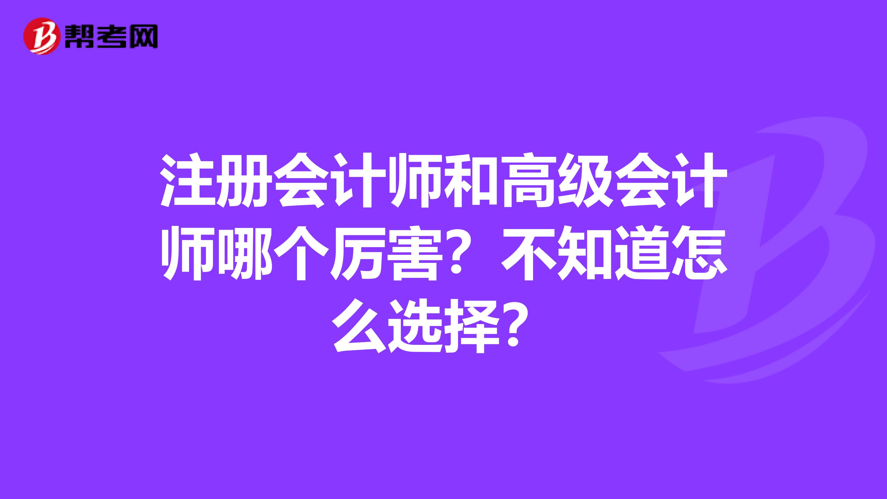 注冊會計師和高級會計師哪個厲害？不知道怎么選擇？