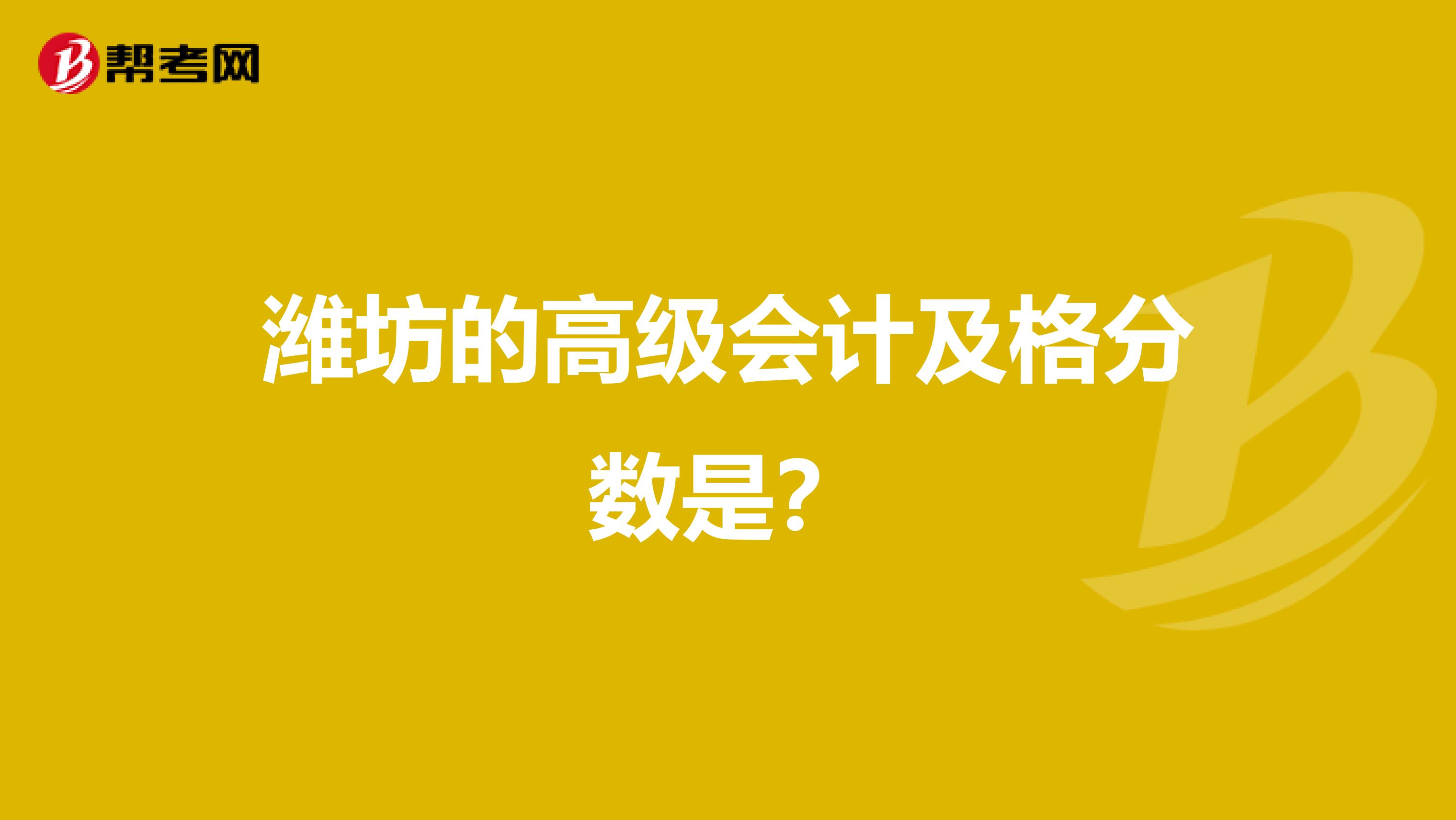 潍坊的高级会计及格分数是？