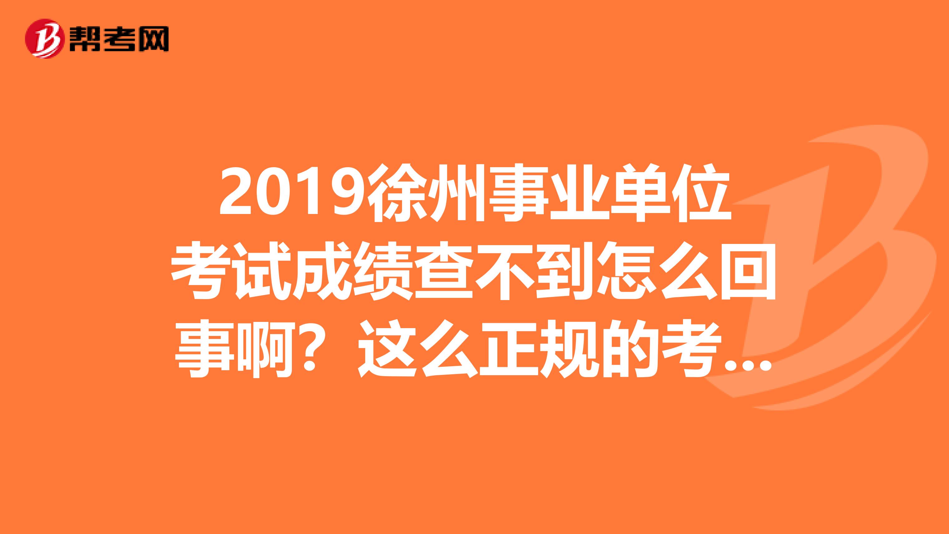 2019徐州事业单位考试成绩查不到怎么回事啊？这么正规的考试这么会出现这样的问题