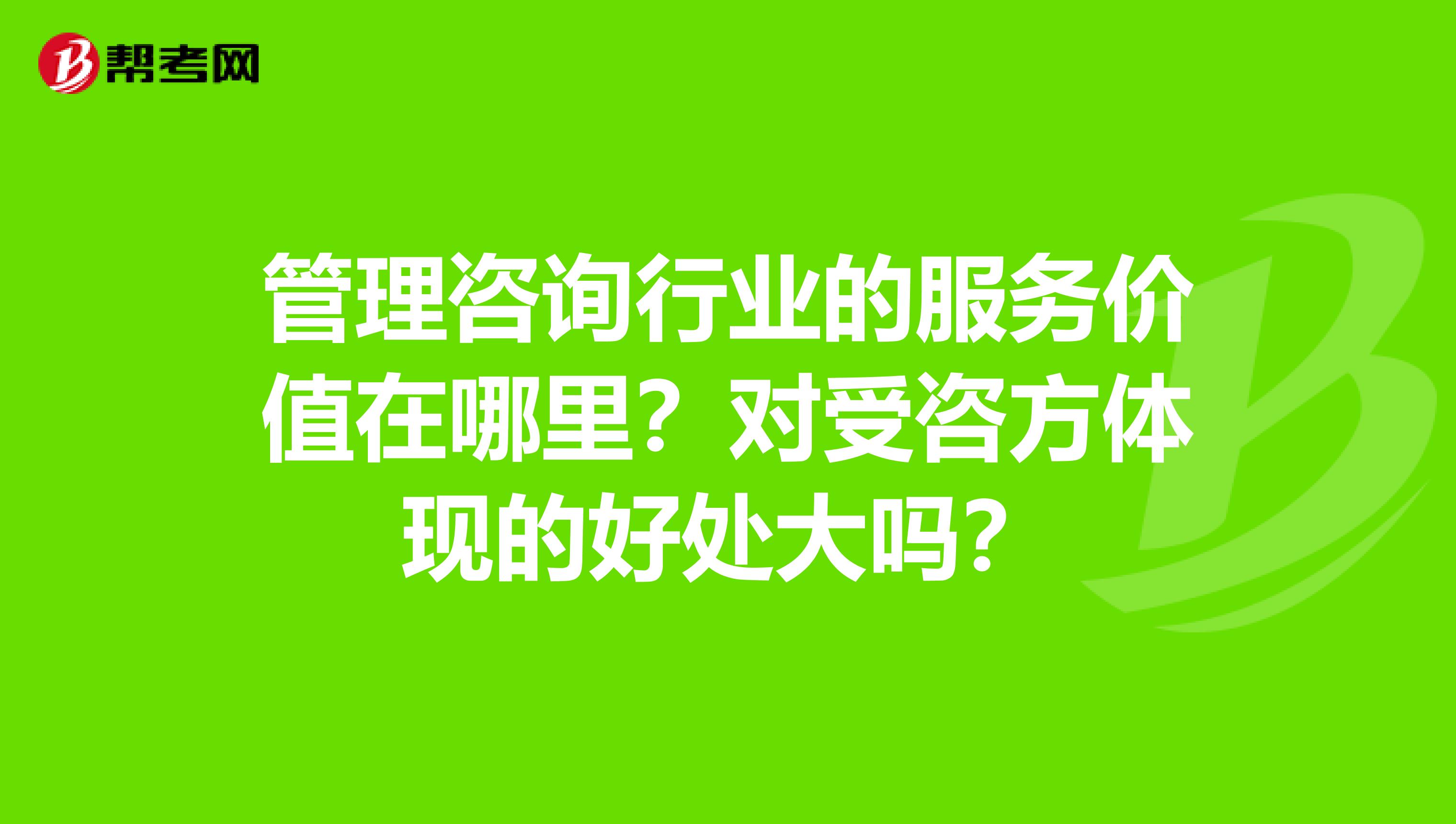 管理咨询行业的服务价值在哪里?对受咨方体现的好处大吗?