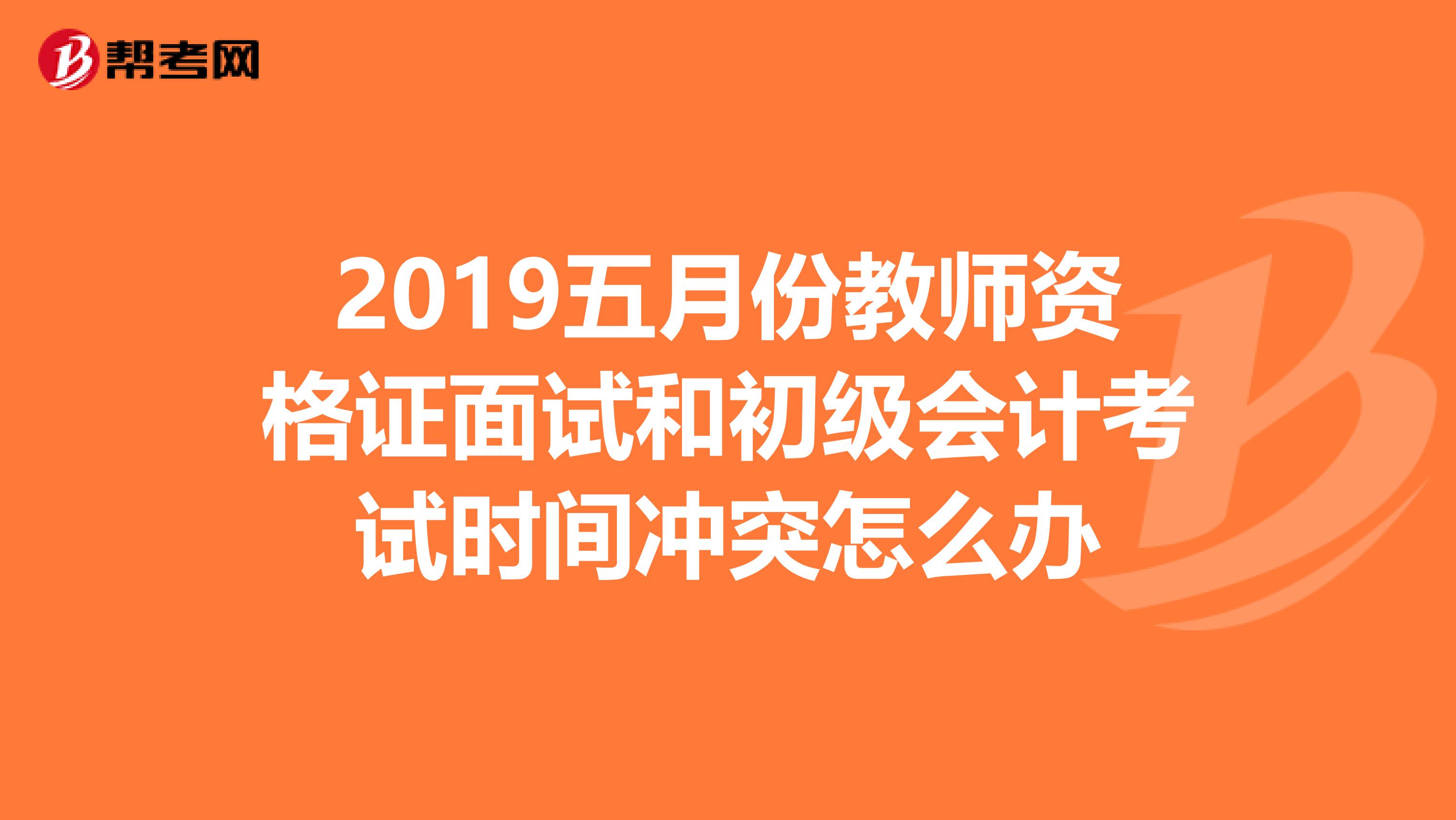 2019五月份教师资格证面试和初级会计考试时间冲突怎么办