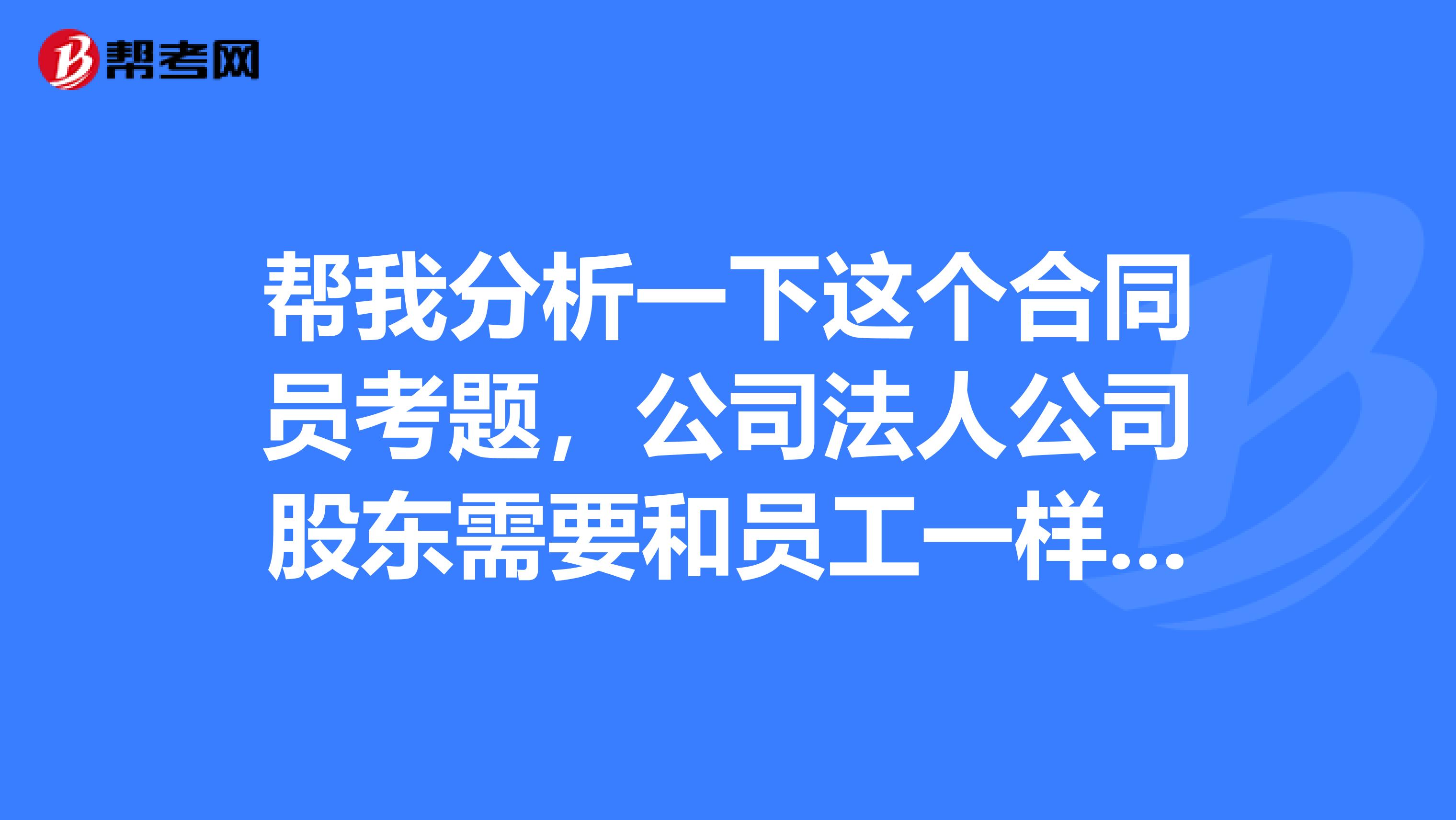 帮我分析一下这个合同员考题,公司法人公司股东需要和员工一样签订劳动合同吗?劳动合同有什么区别?