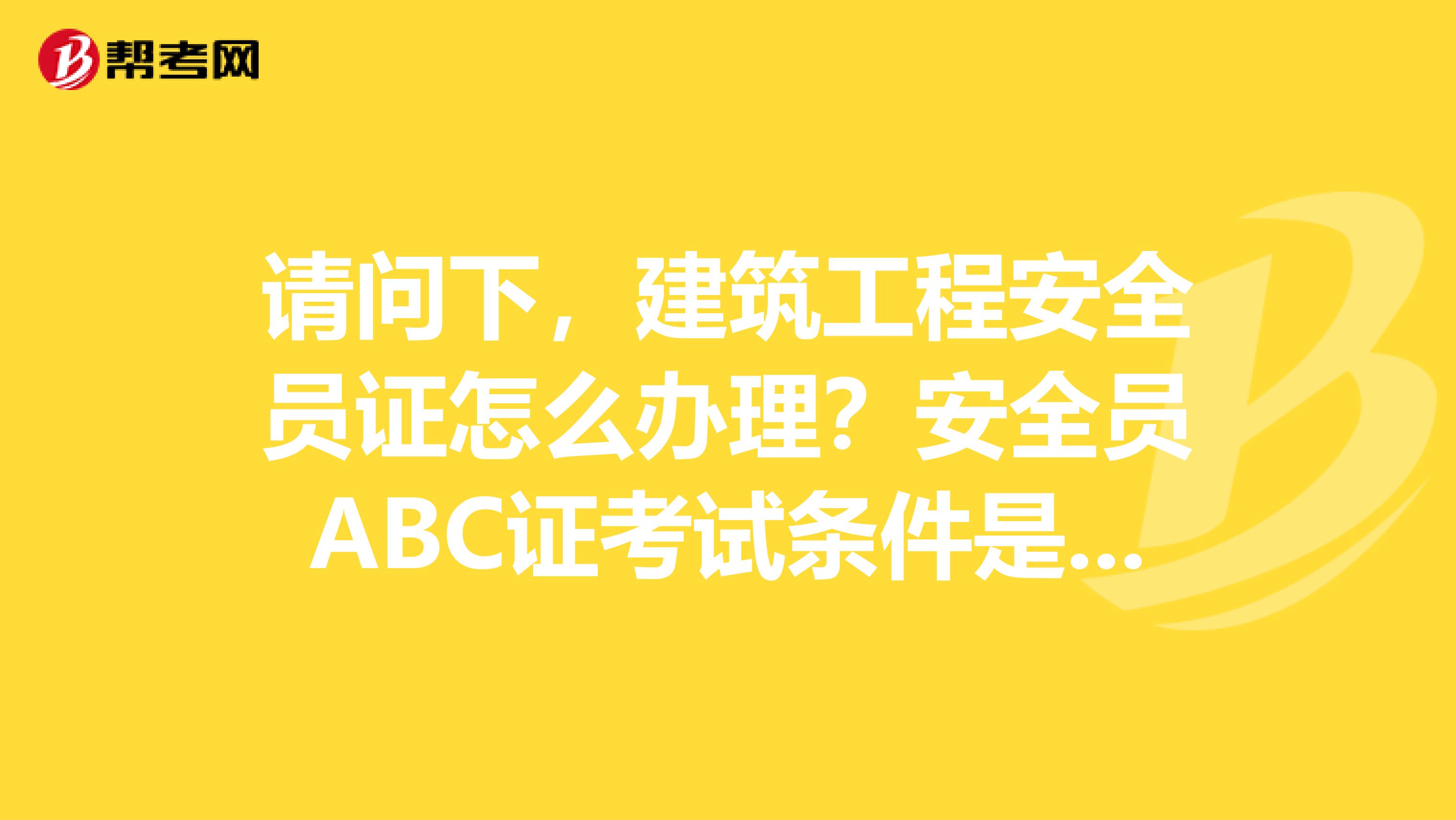 请问下,建筑工程安全员证怎么办理?安全员ABC证考试条件是什么?谢谢!