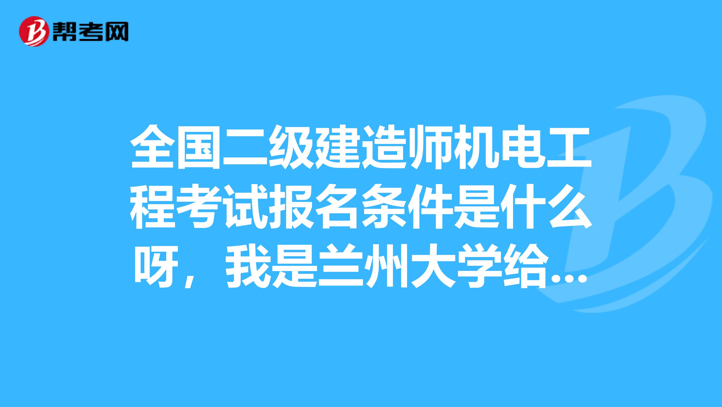 全国二级建造师机电工程考试报名条件是什么呀,我是兰州大学给排水专业的