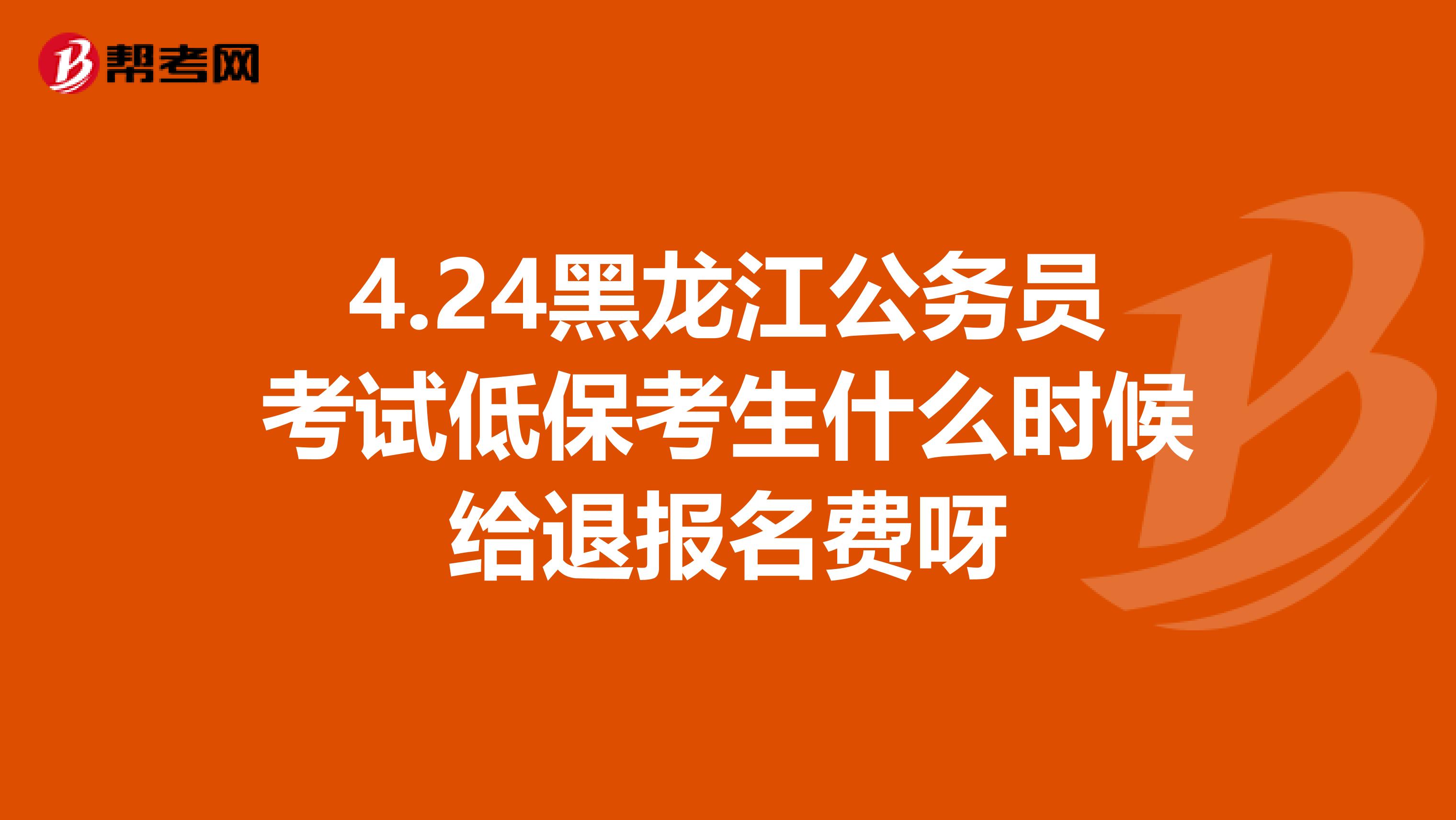 4.24黑龙江公务员考试低保考生什么时候给退报名费呀