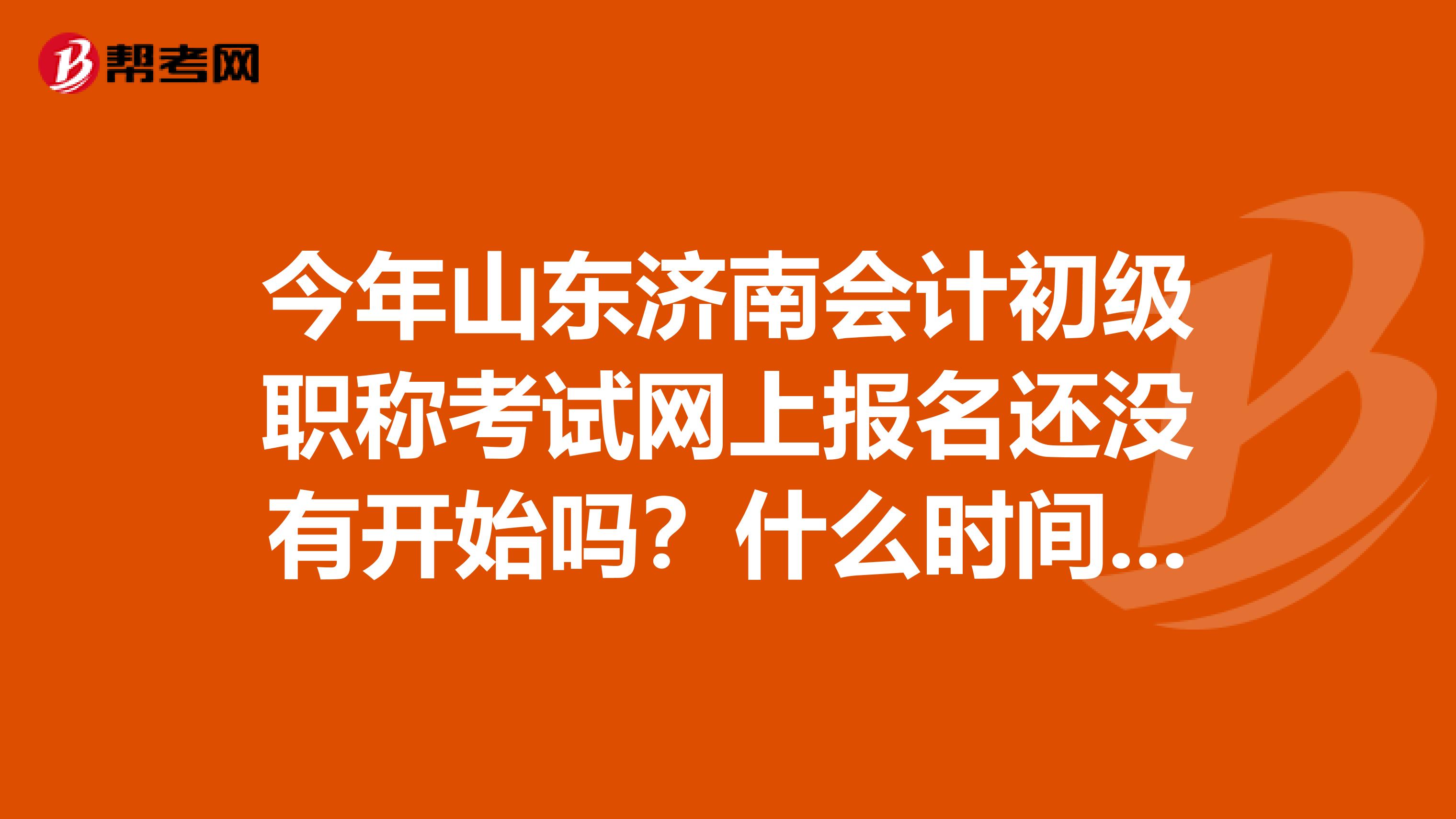 今年山东济南会计初级职称考试网上报名还没有开始吗?什么时间能报啊