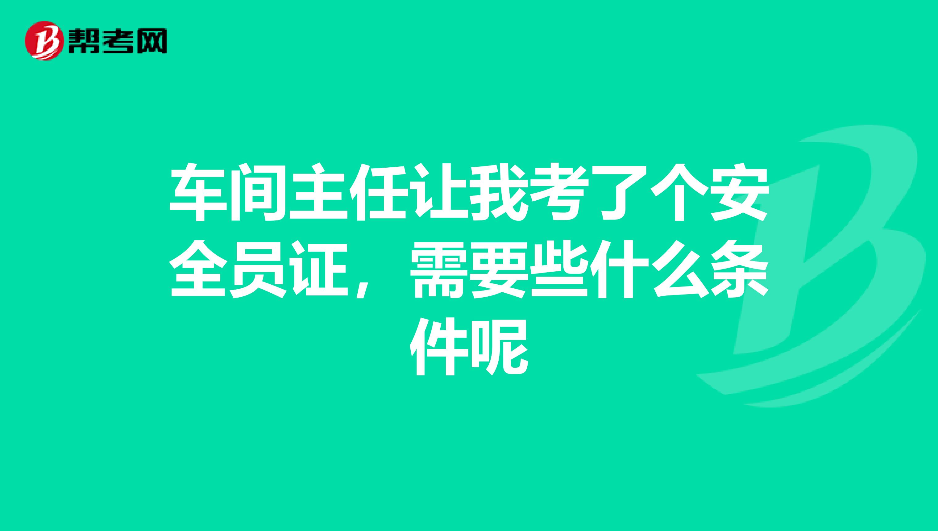 车间主任让我考了个安全员证,需要些什么条件呢