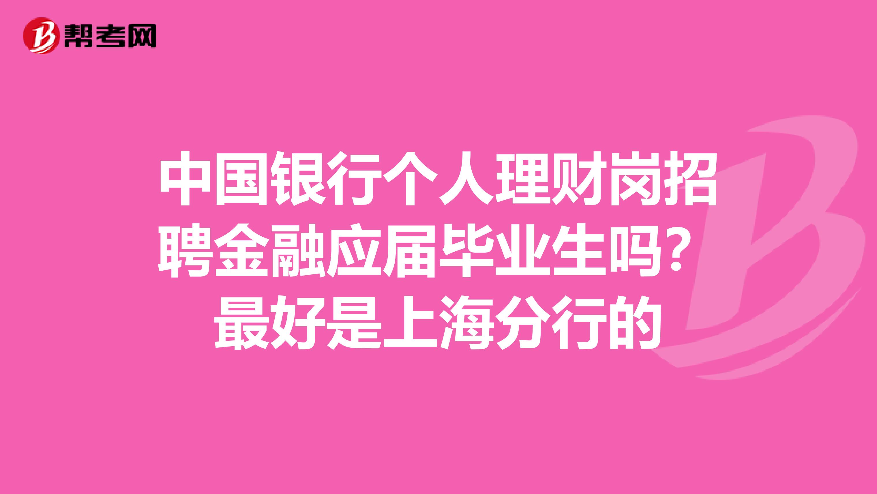 中国银行个人理财岗招聘金融应届毕业生吗？最好是上海分行的