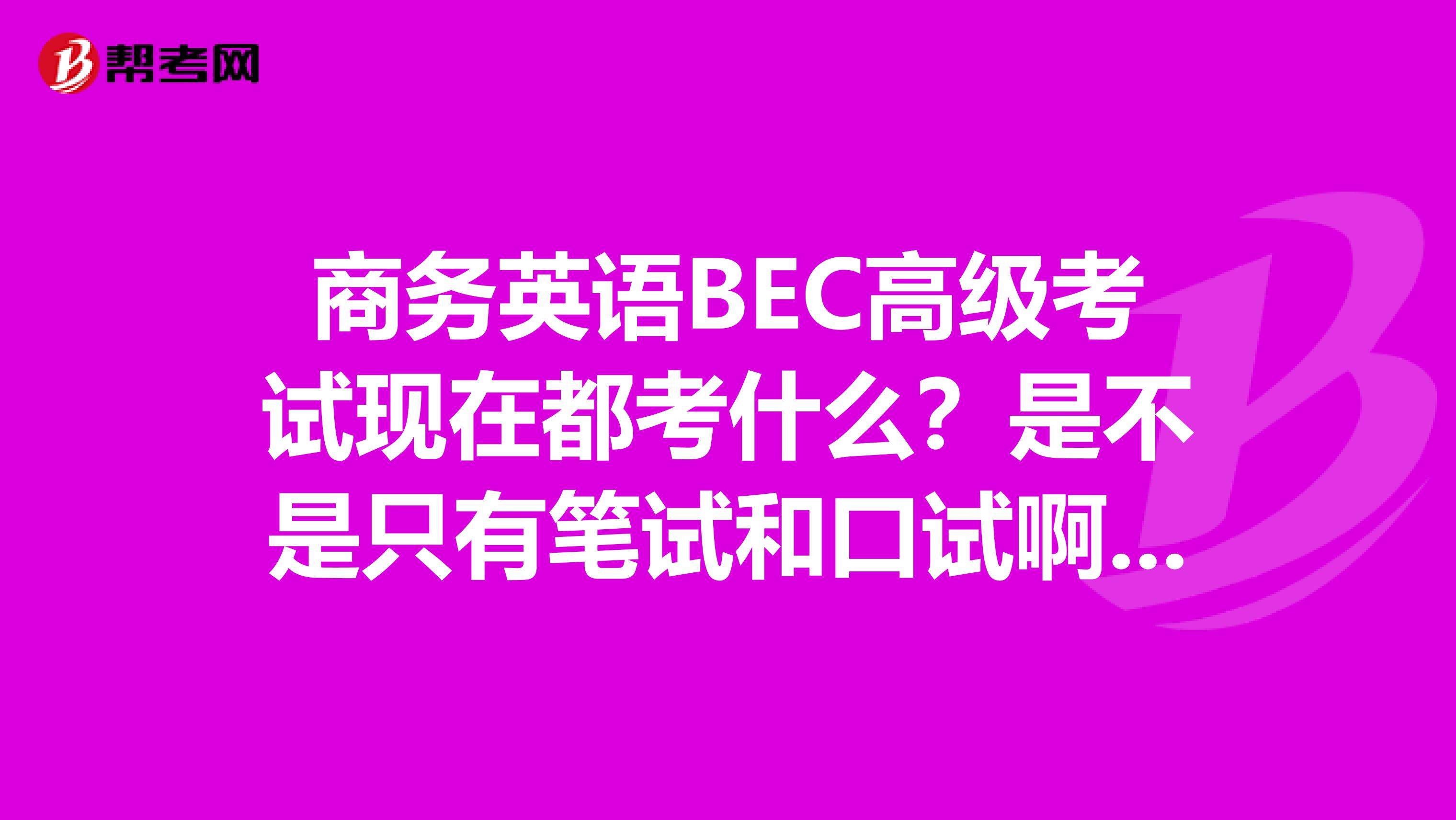 商务英语BEC高级考试现在都考什么？是不是只有笔试和口试啊？考试用书一般选择哪个出版社的？报名费用是多少呢？