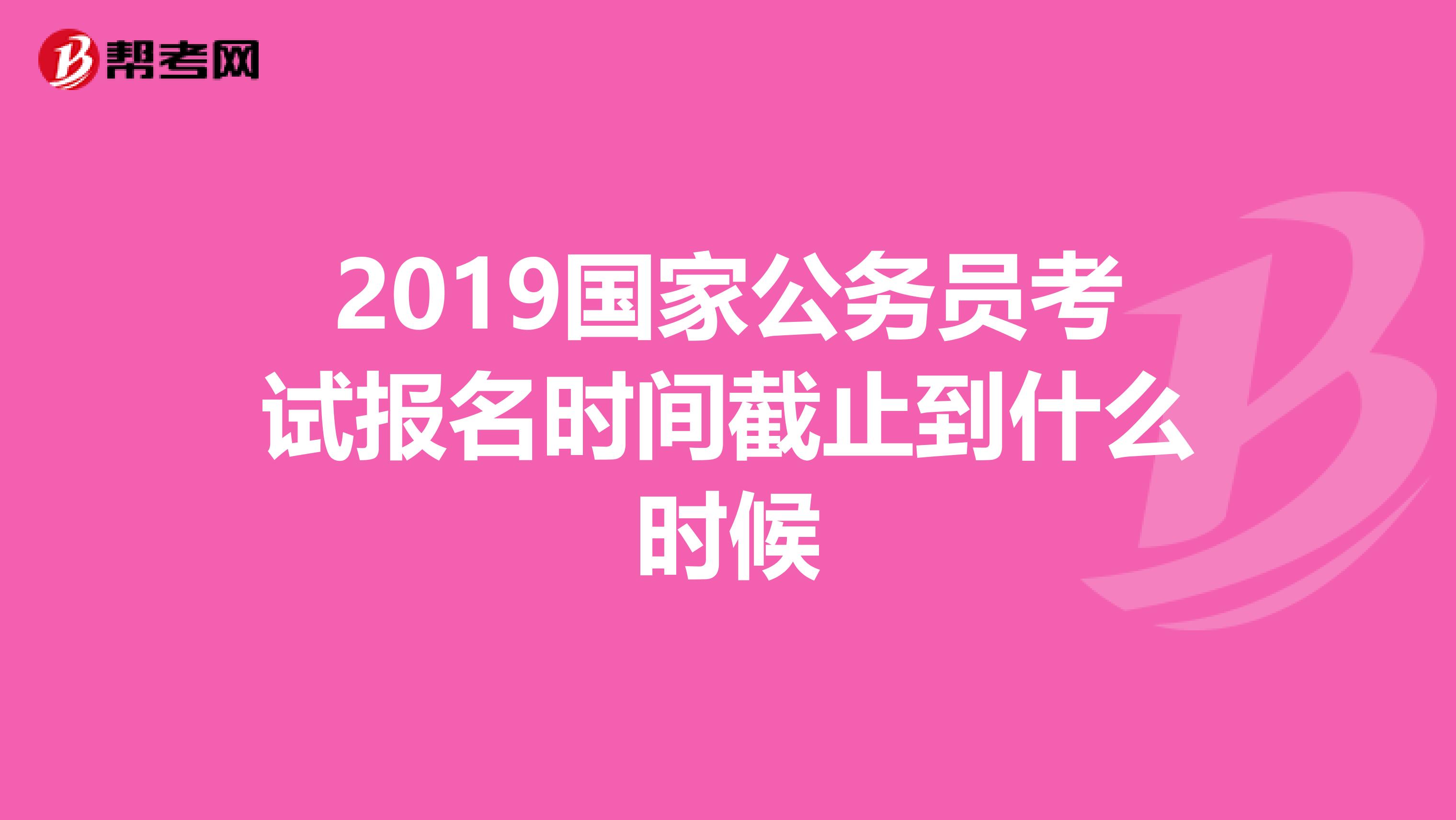 2019国家公务员考试报名时间截止到什么时候