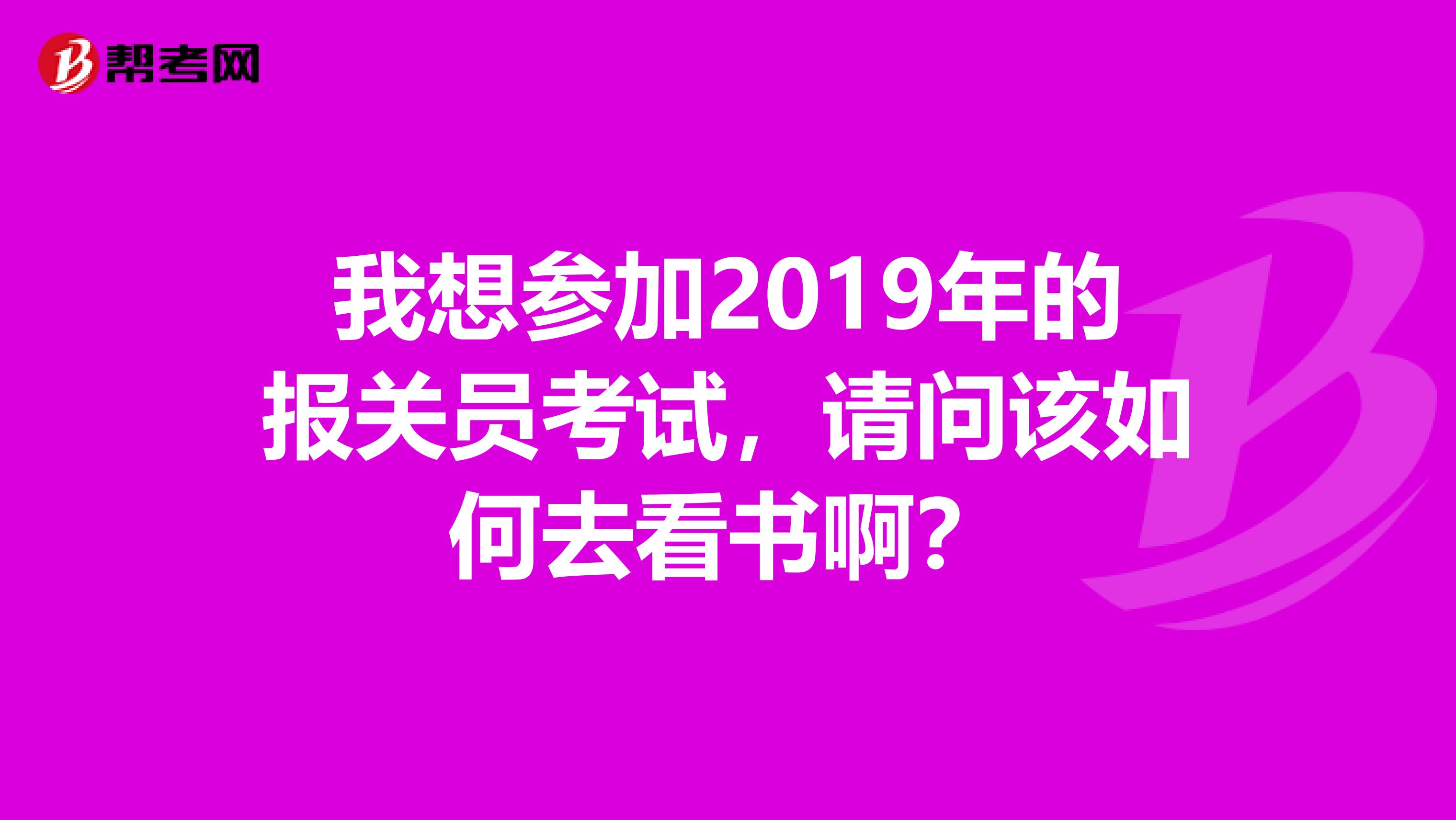 我想参加2019年的报关员考试，请问该如何去看书啊？