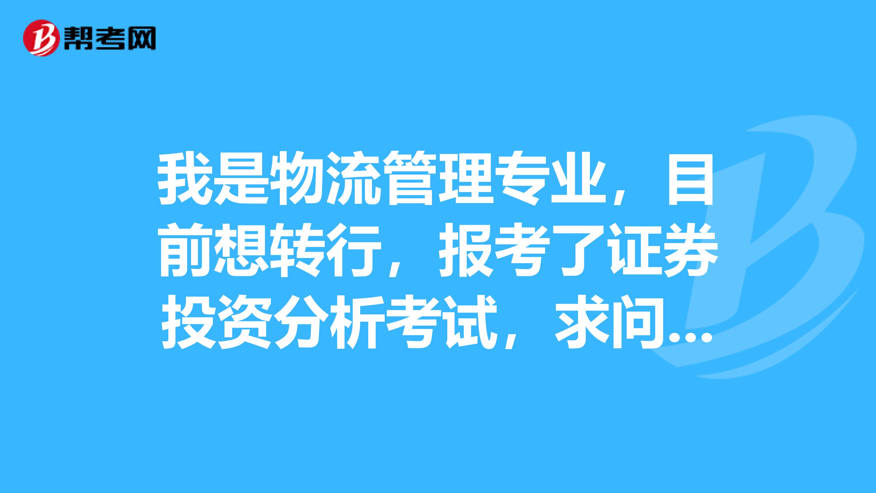 我是物流管理专业,目前想转行,报考了证券投资分析考试,求问好的复习建议!