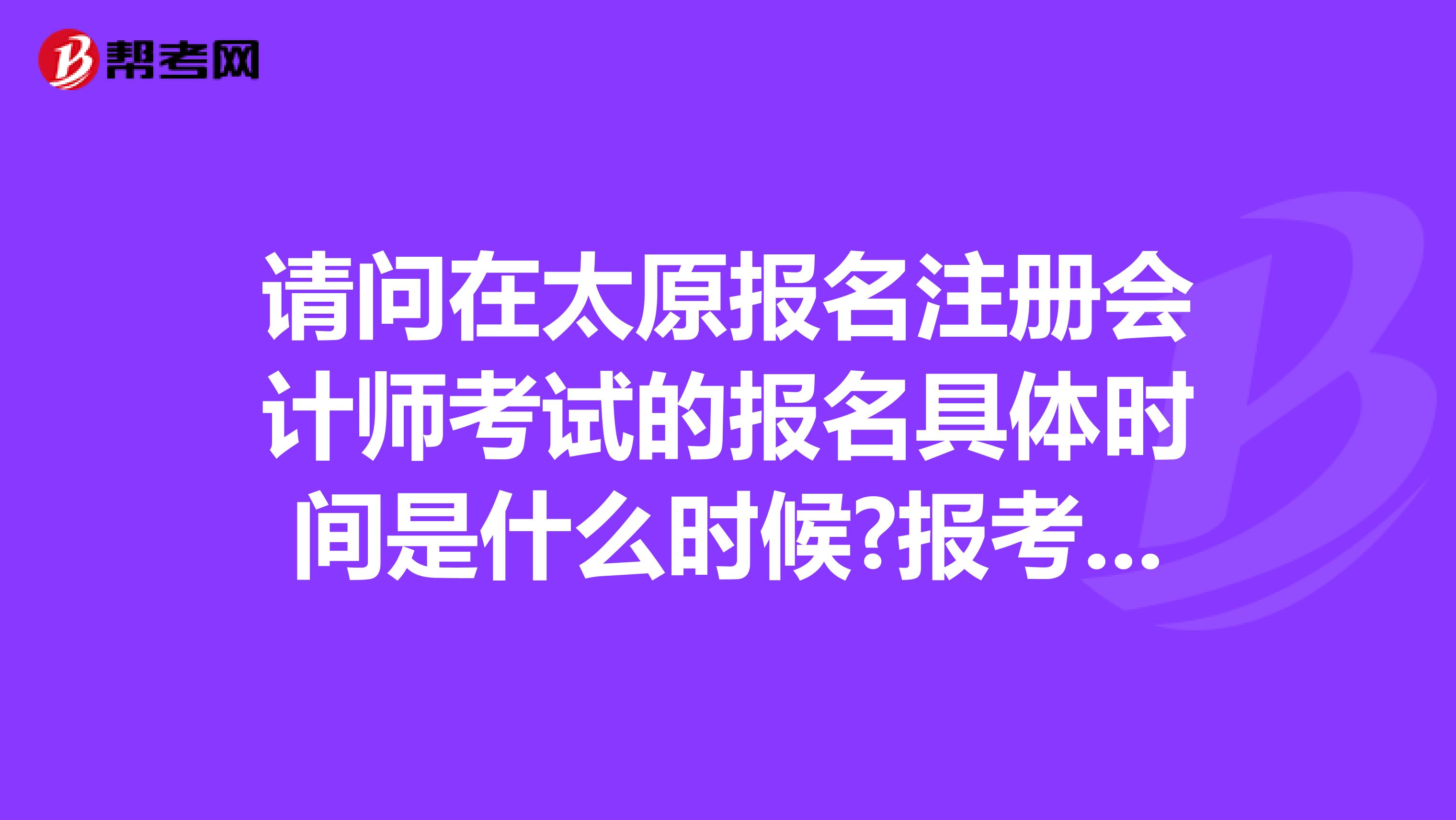 请问在太原报名注册会计师考试的报名具体时间是什么时候?报考条件及考试程序是什么?