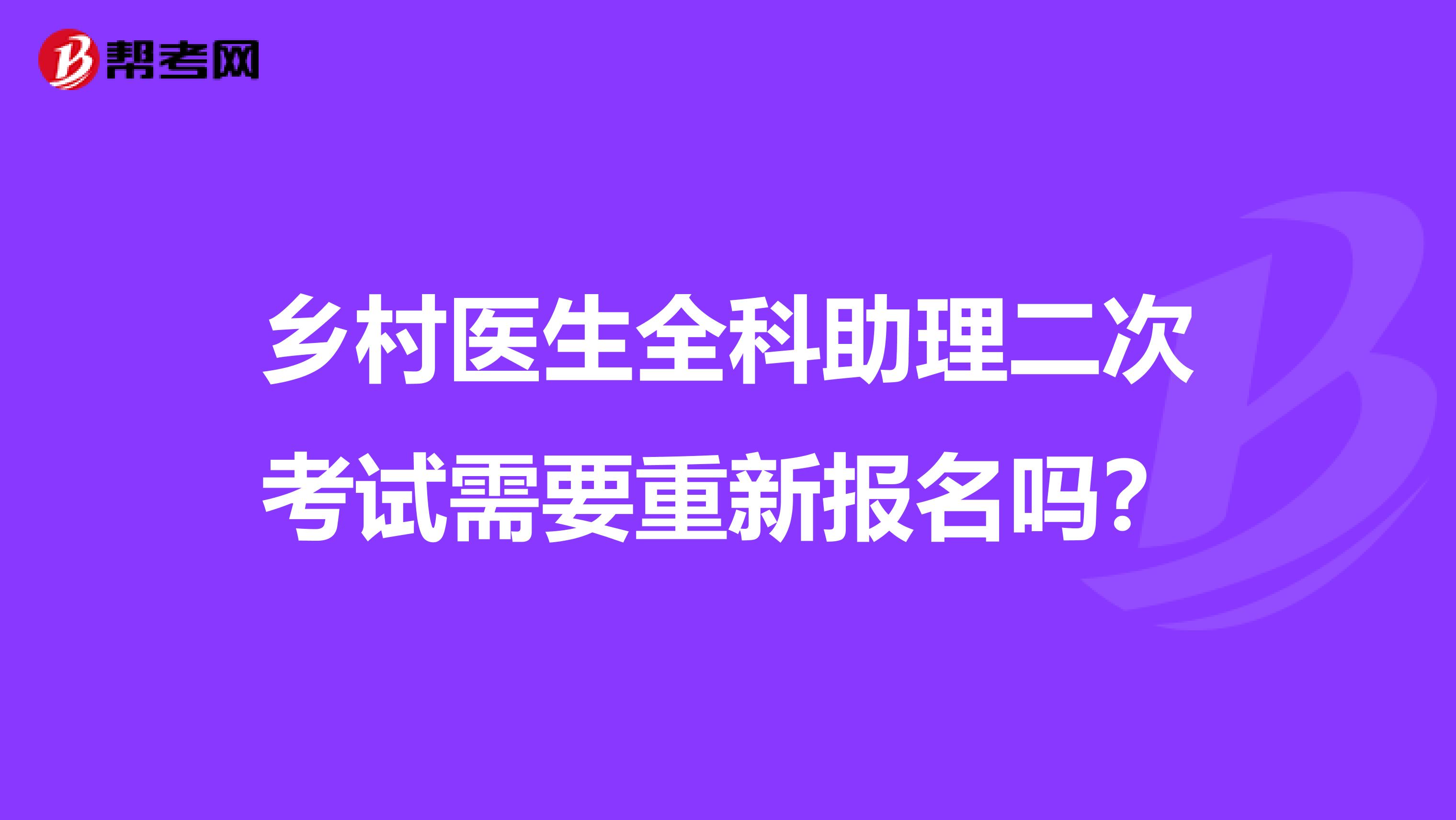 乡村医生全科助理二次考试需要重新报名吗?