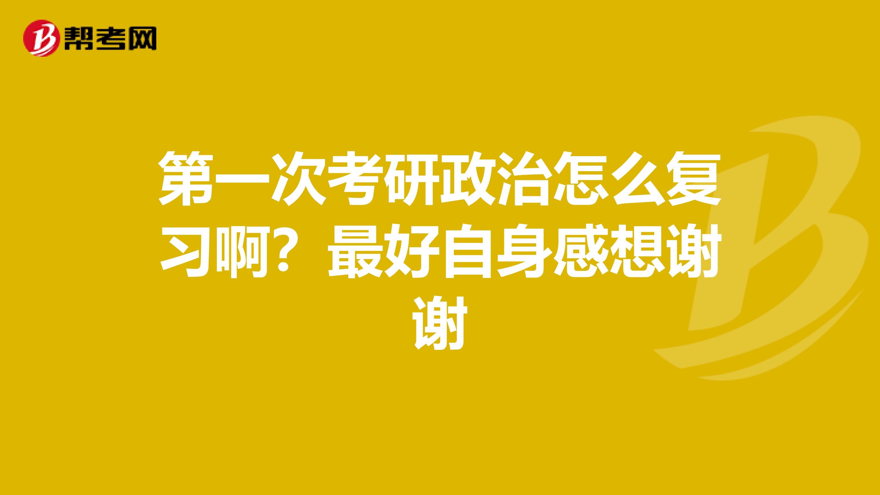 第一次考研政治怎么复习啊?最好自身感想谢谢