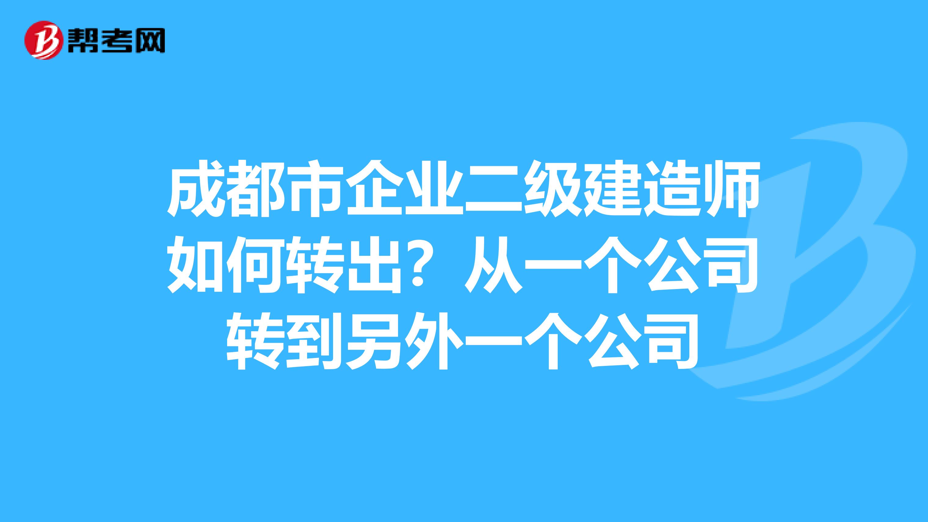 成都市企业二级建造师如何转出？从一个公司转到另外一个公司