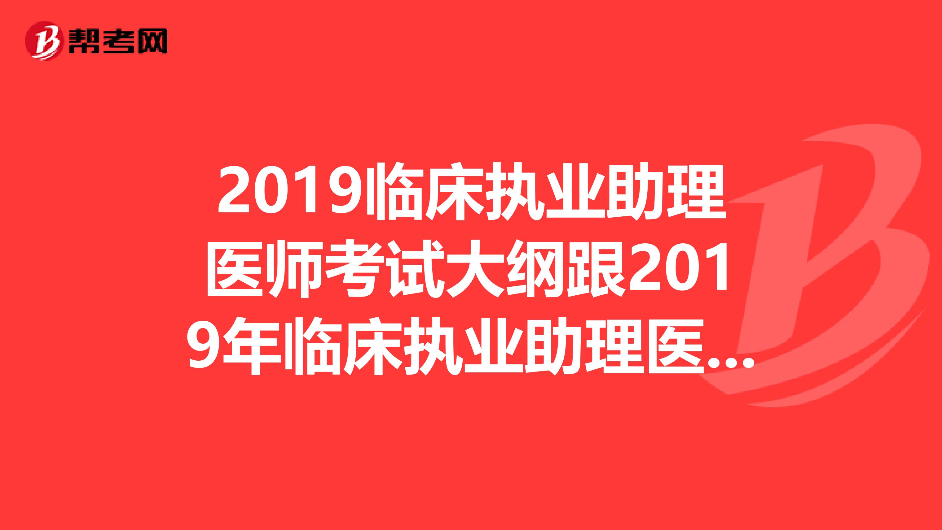 2019臨床執(zhí)業(yè)助理醫(yī)師考試大綱跟2019年臨床執(zhí)業(yè)助理醫(yī)師考試大綱一樣嗎