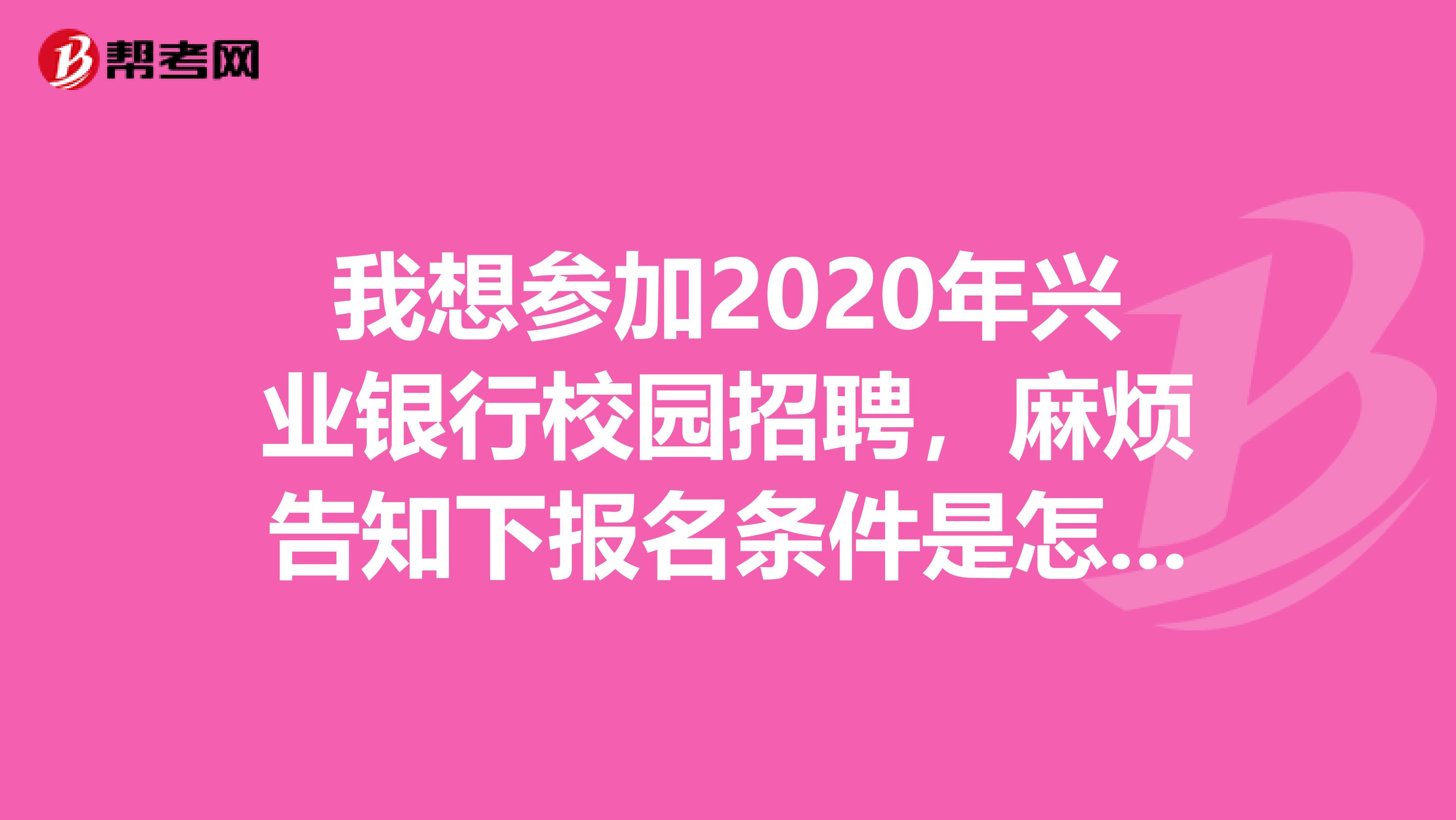 我想参加2020年兴业银行校园招聘，麻烦告知下报名条件是怎样的？