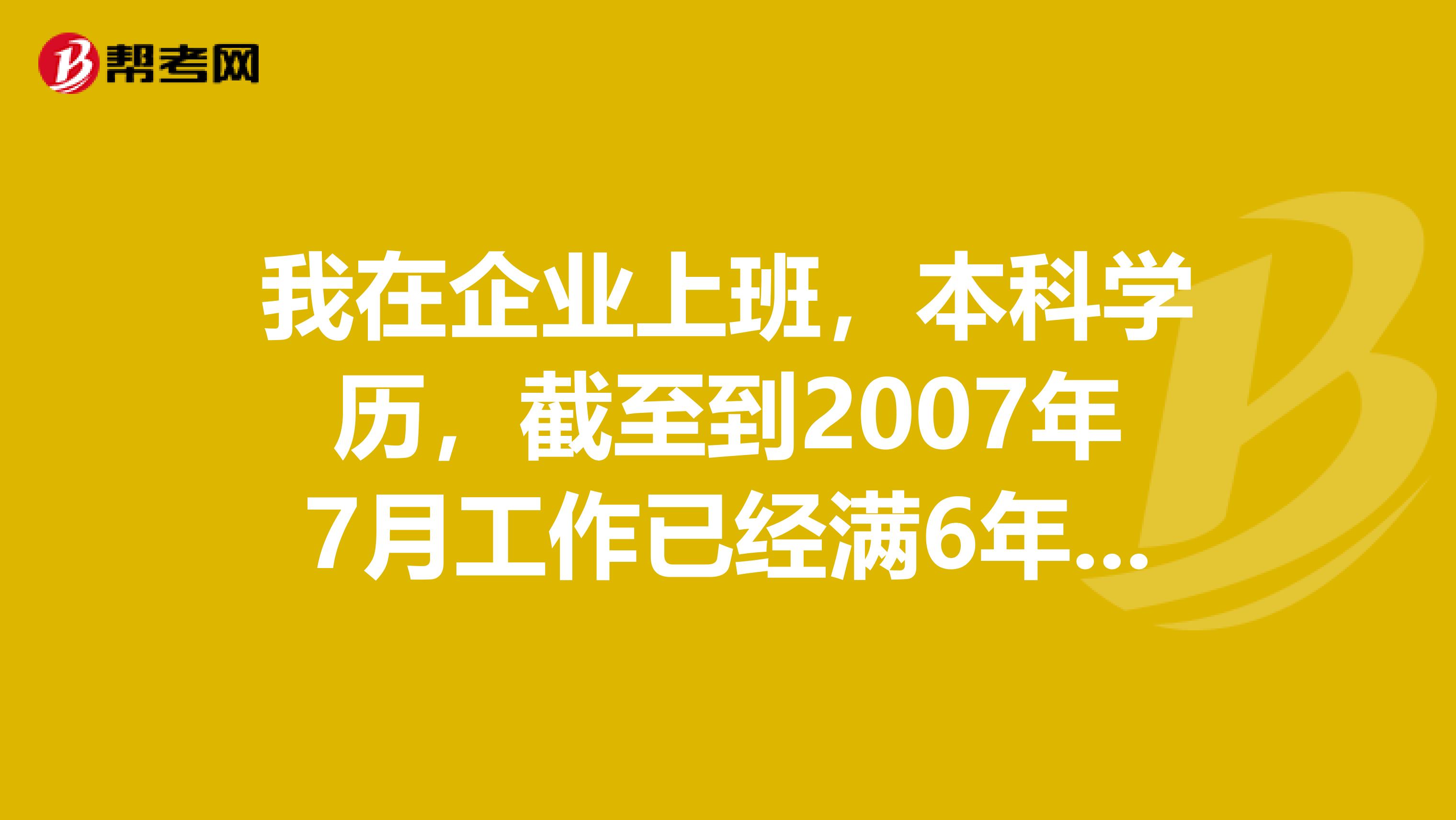 我在企业上班，本科学历，截至到2007年7月工作已经满6年，负责公司的固定资产管理，不知是否符合『 注册资产评估师考试报名条件中，“取得经济类、工程类本科学历，工作满3年，其中从事资产评估相关工作满1年。” 』