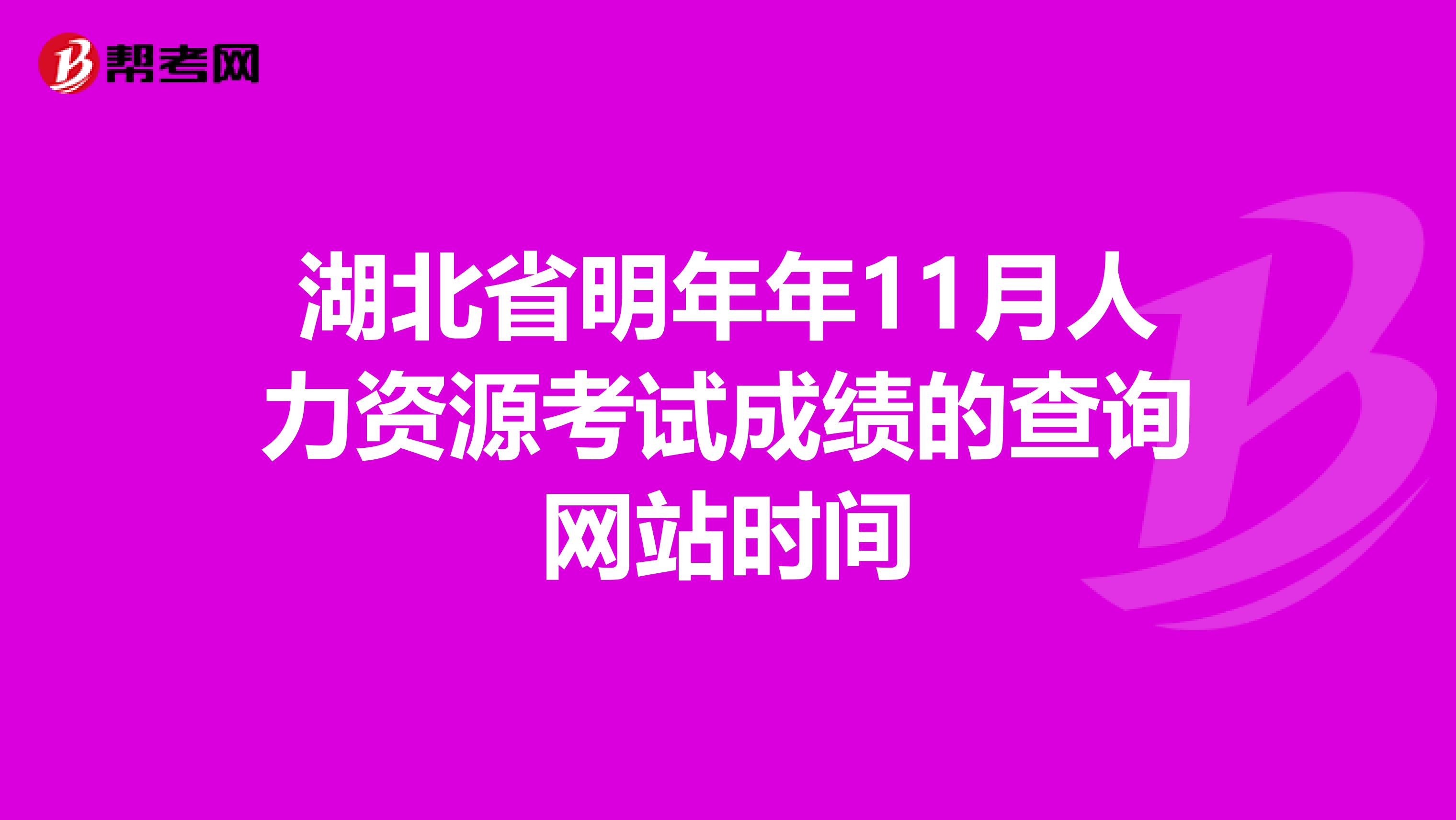 湖北省明年年11月人力资源考试成绩的查询网站时间
