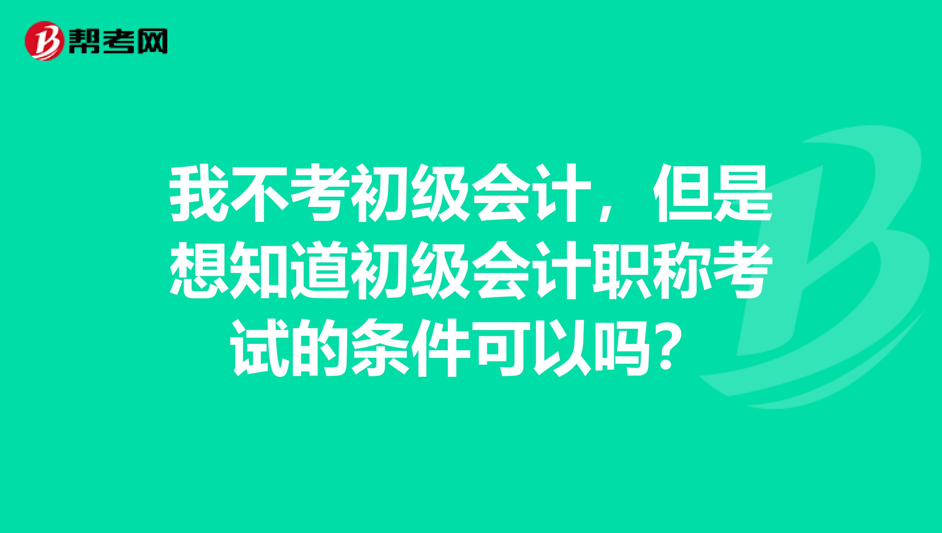我不考初级会计，但是想知道初级会计职称考试的条件可以吗？