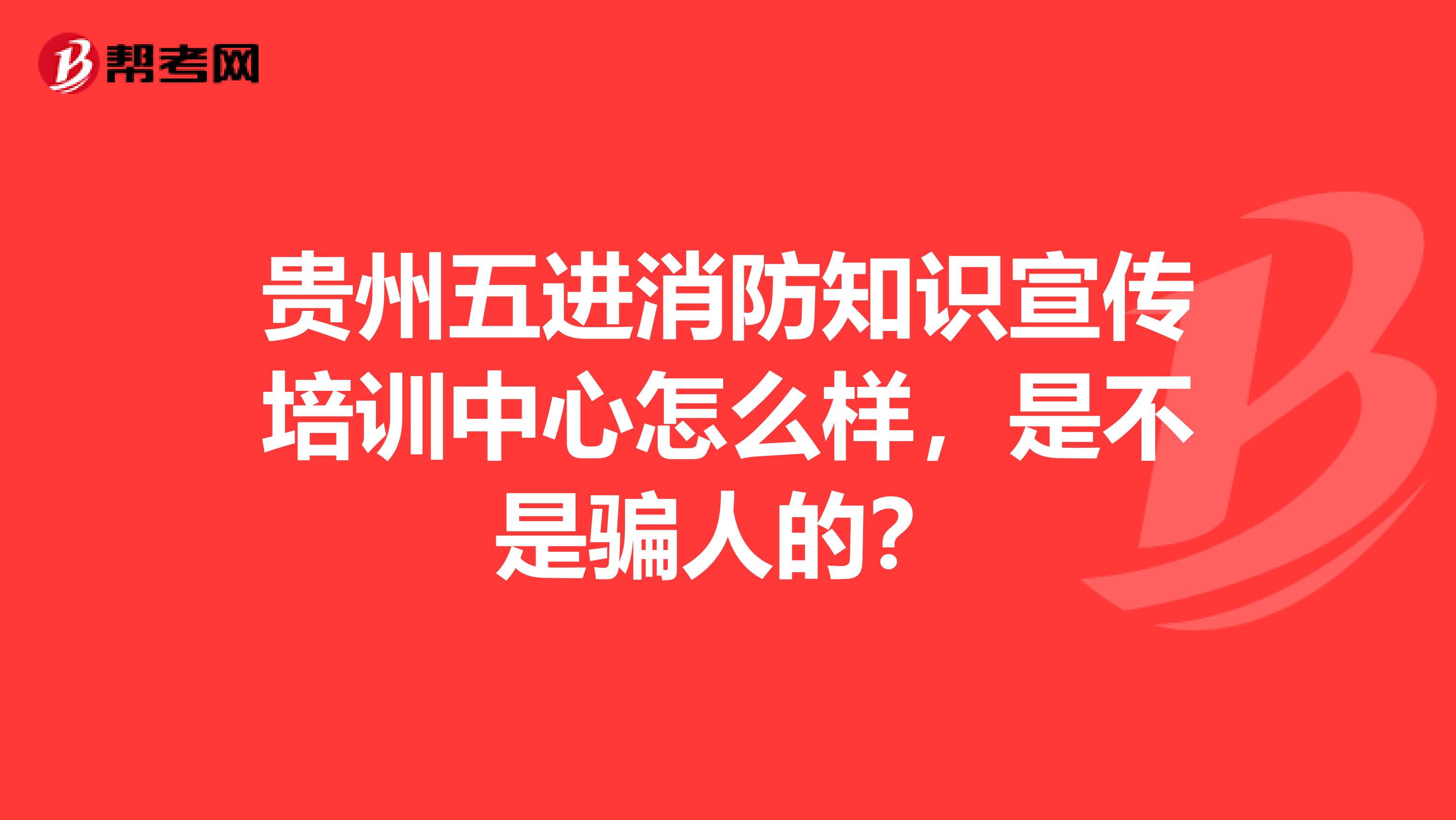 贵州五进消防知识宣传培训中心怎么样,是不是骗人的?