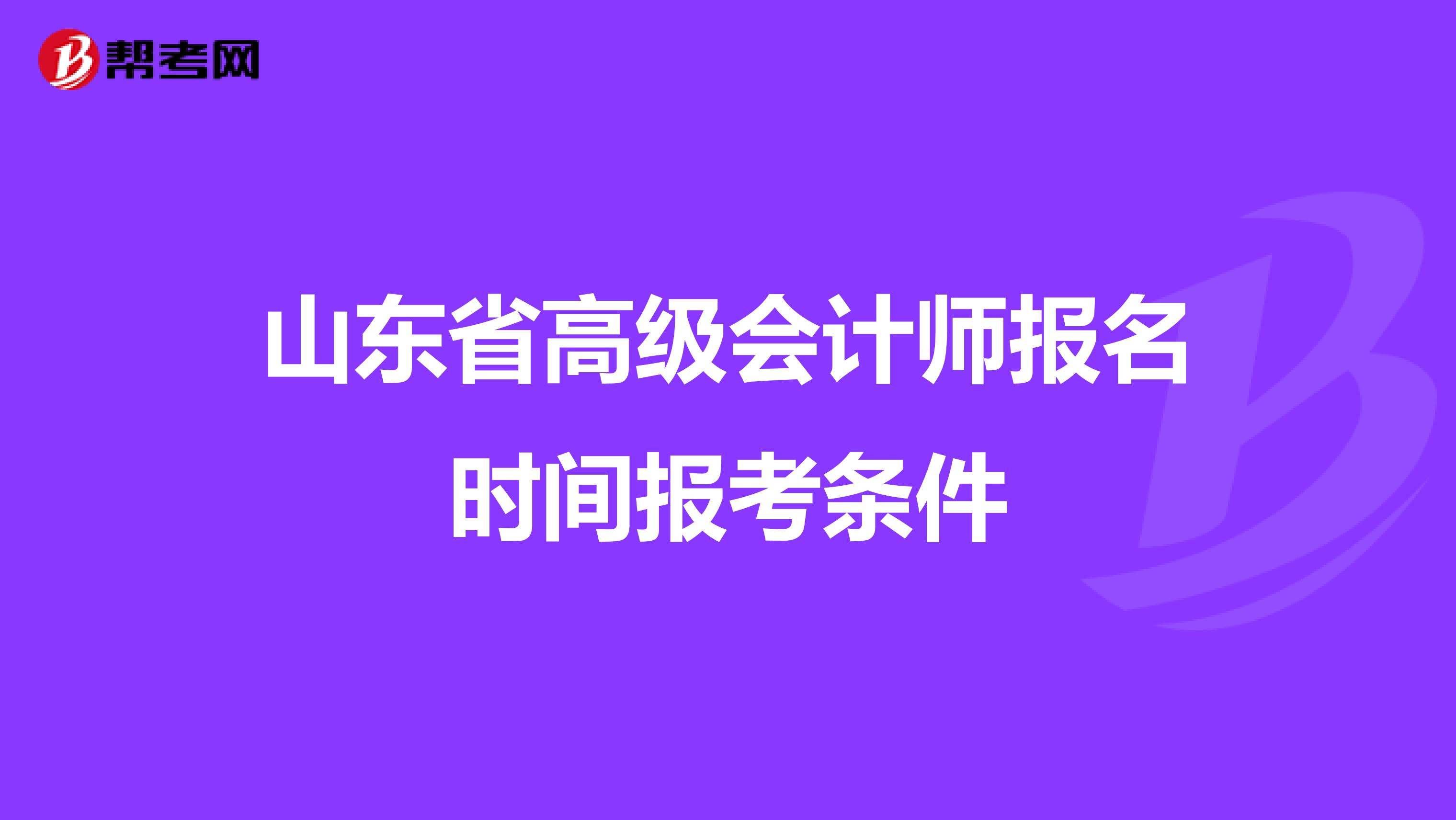 山东省高级会计师报名时间报考条件