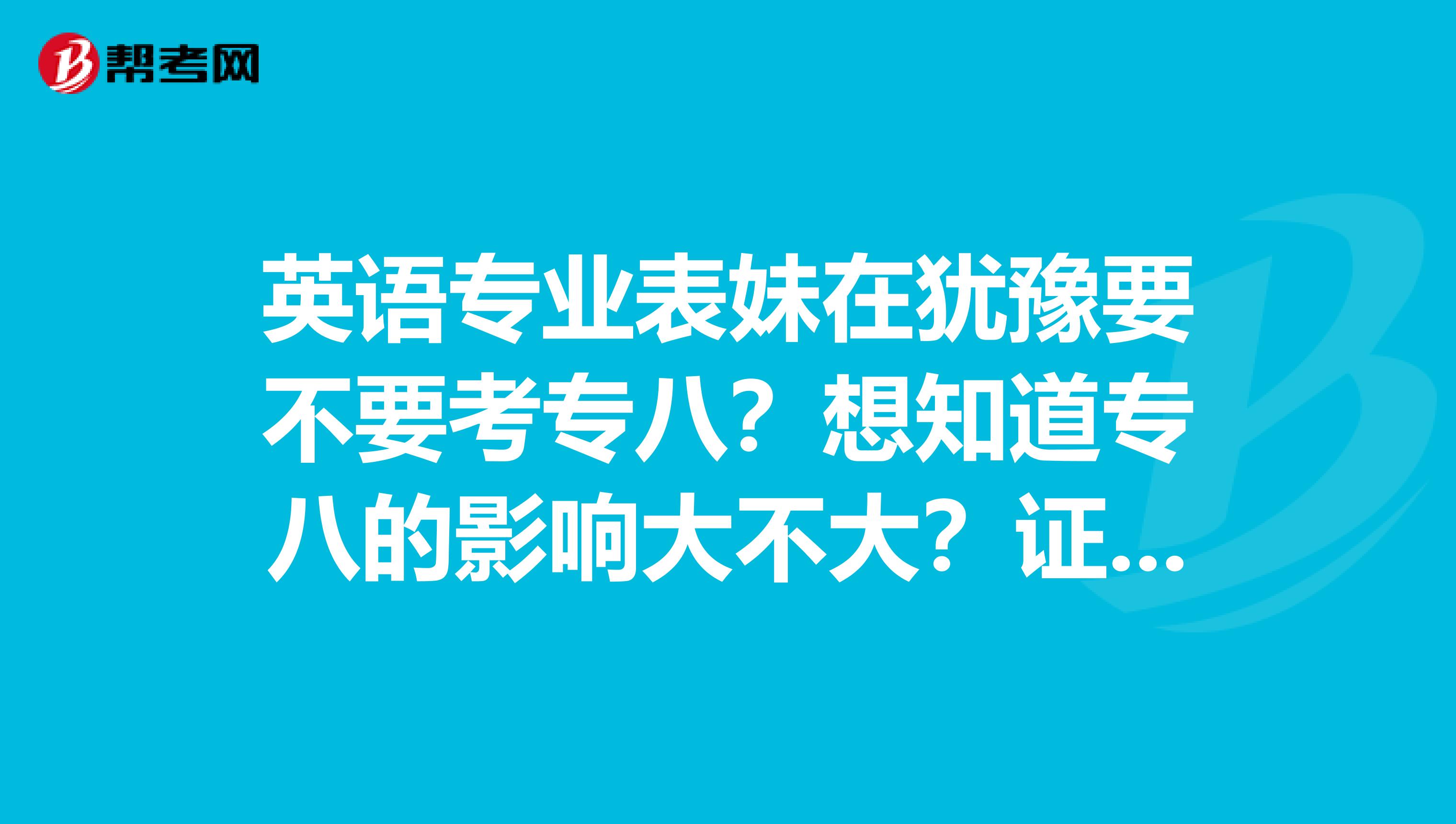 英语专业表妹在犹豫要不要考专八？想知道专八的影响大不大？证书是否好拿？