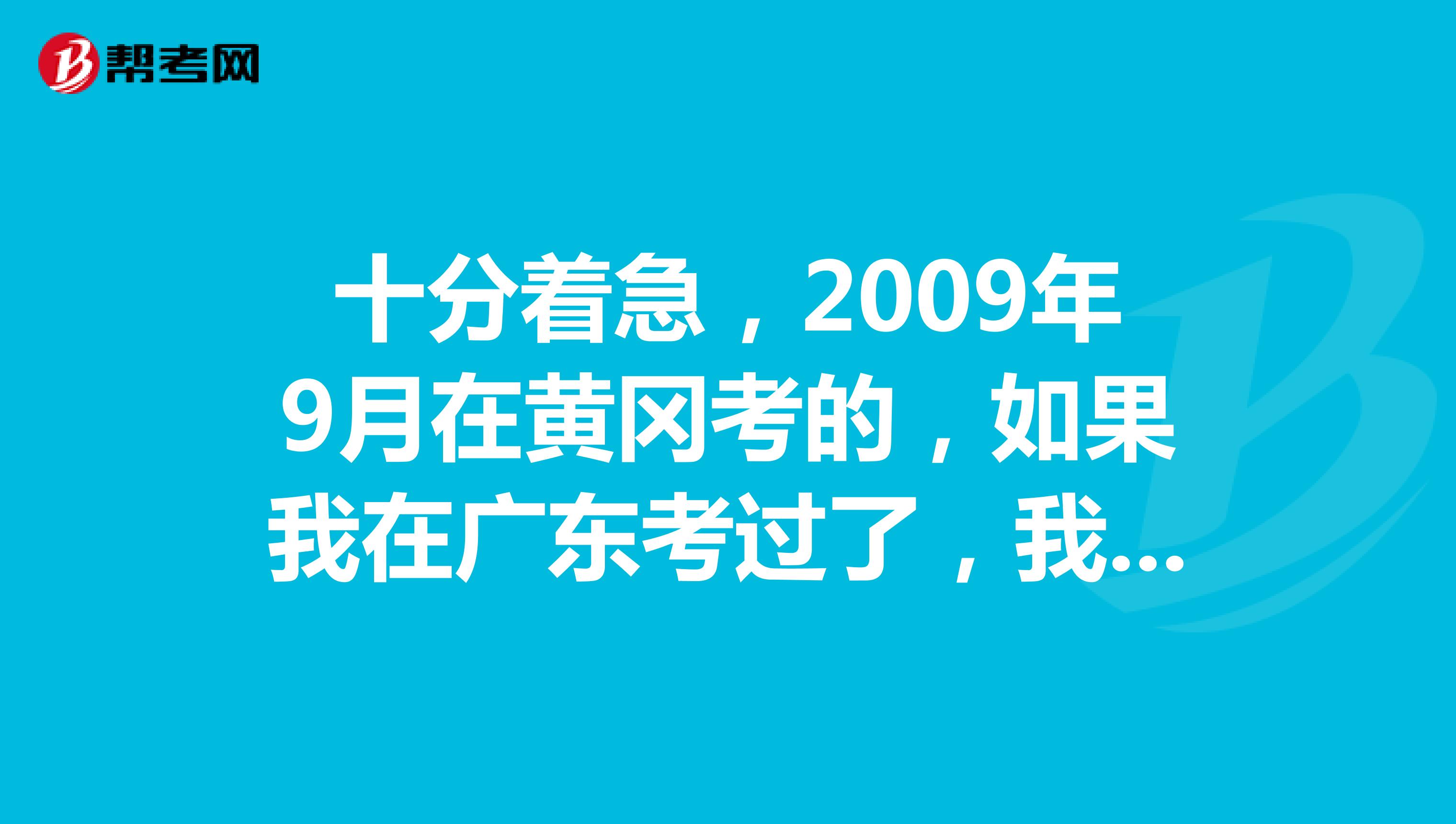 十分着急，2009年9月在黄冈考的，如果我在广东考过了，我能把黄冈的成绩转到广东来吗怎么转转来后能在广东申办教师资格证吗