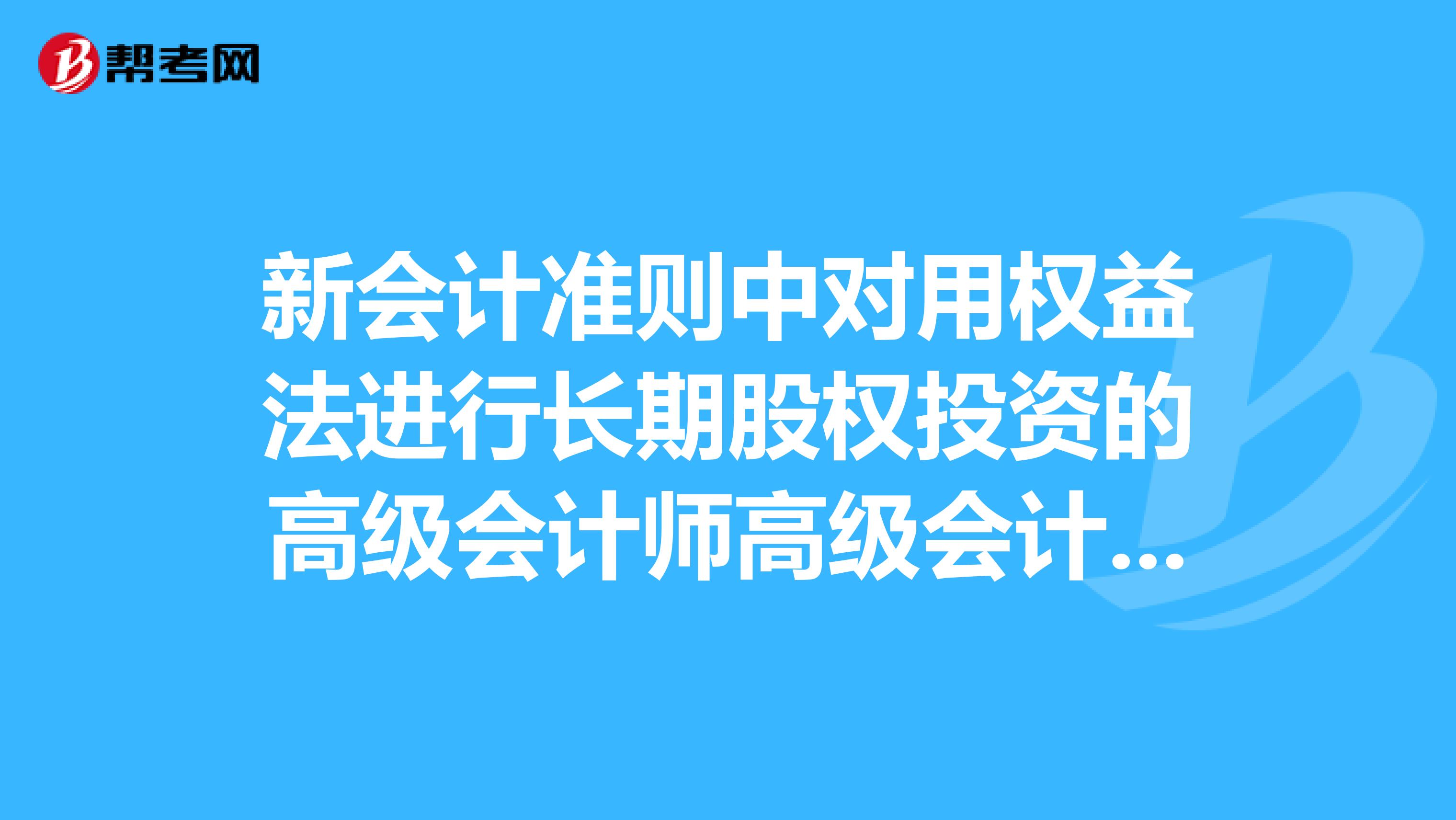 新会计准则中对用权益法进行长期股权投资的高级会计师高级会计实务处理的范围的规定