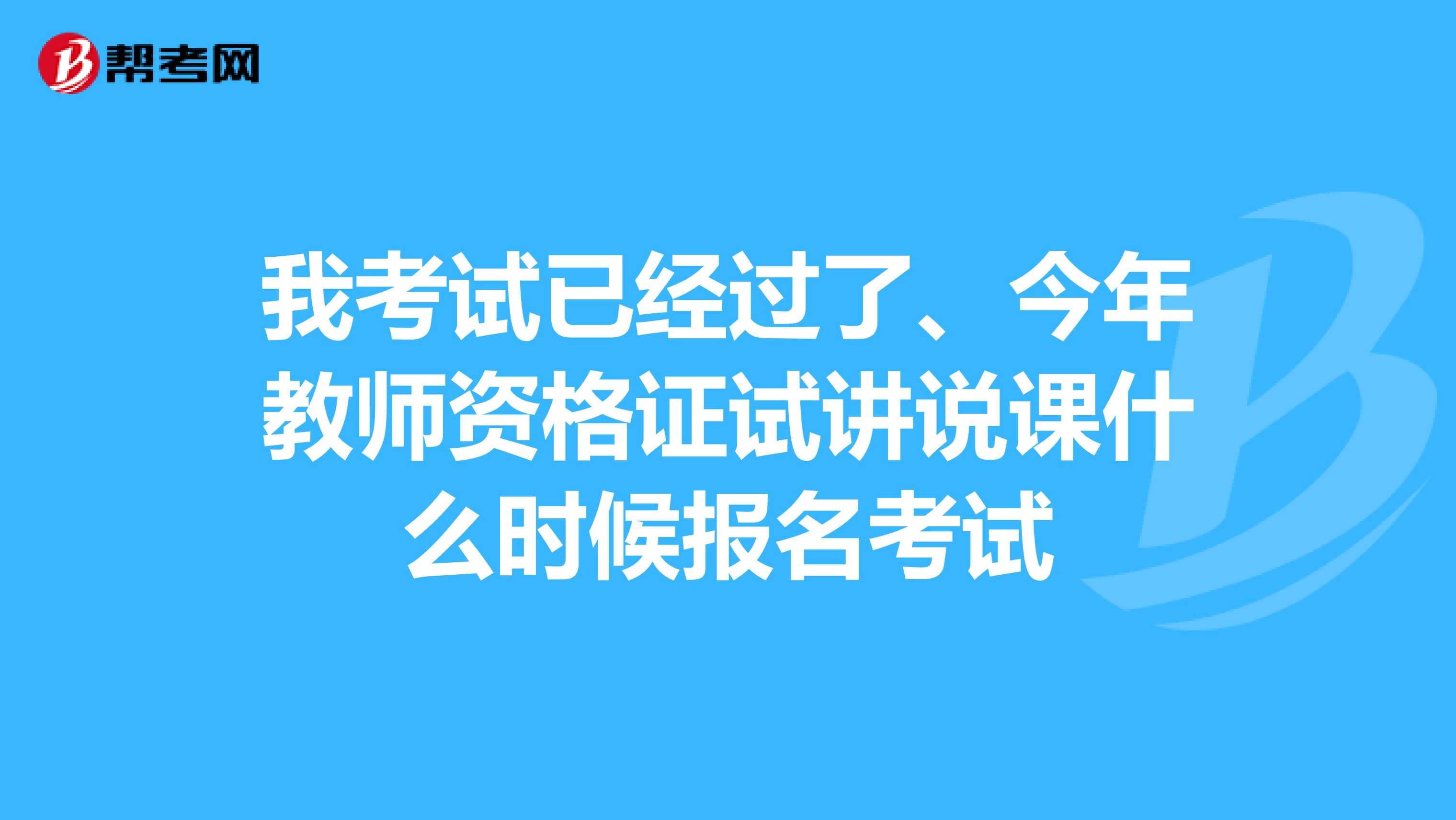 我考试已经过了、今年教师资格证试讲说课什么时候报名考试