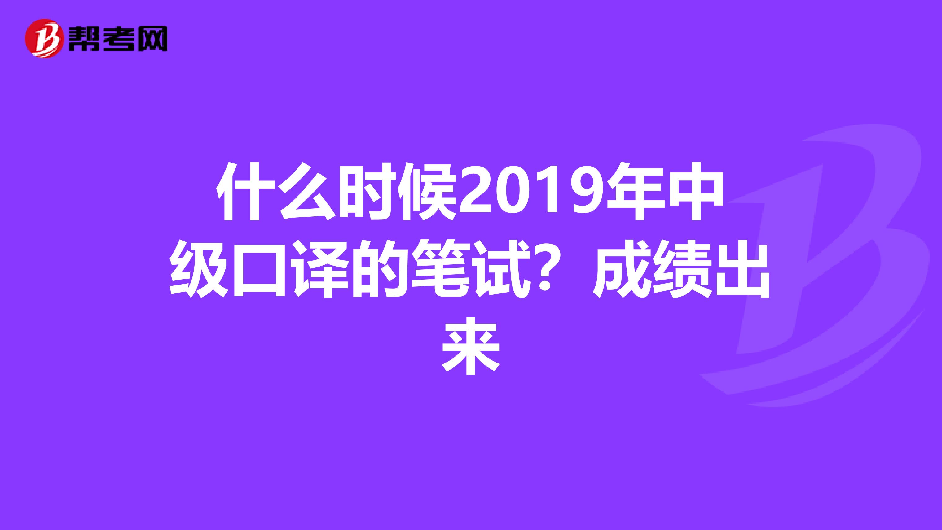 什么时候2019年中级口译的笔试?成绩出来