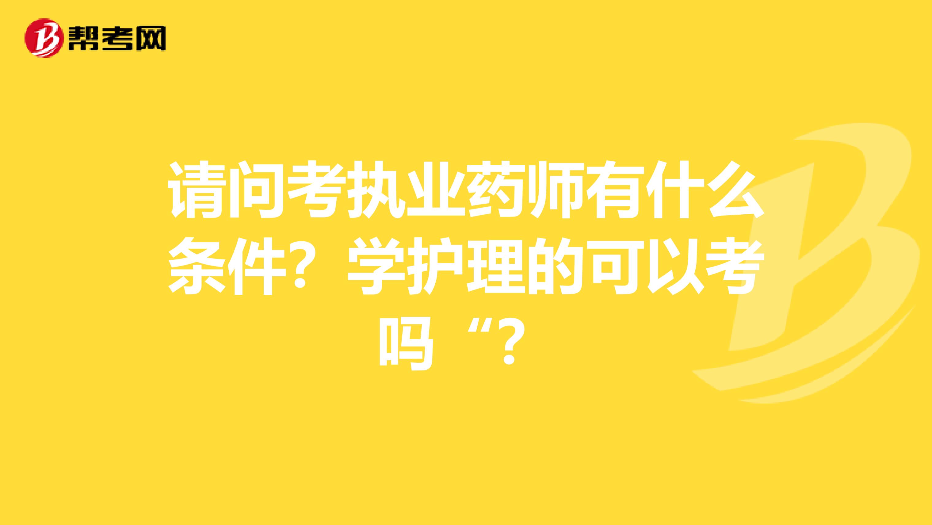 请问考执业药师有什么条件？学护理的可以考吗“？