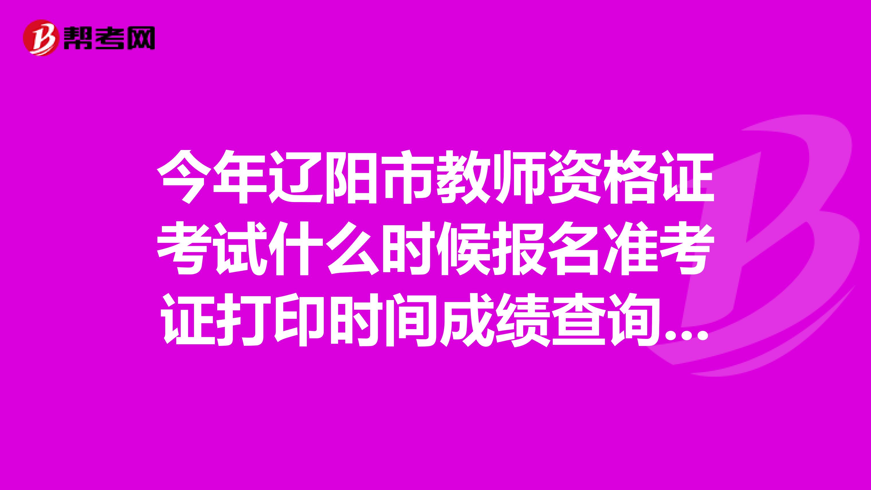 今年辽阳市教师资格证考试什么时候报名准考证打印时间成绩查询时间面试报名时间都给我说一下谢谢